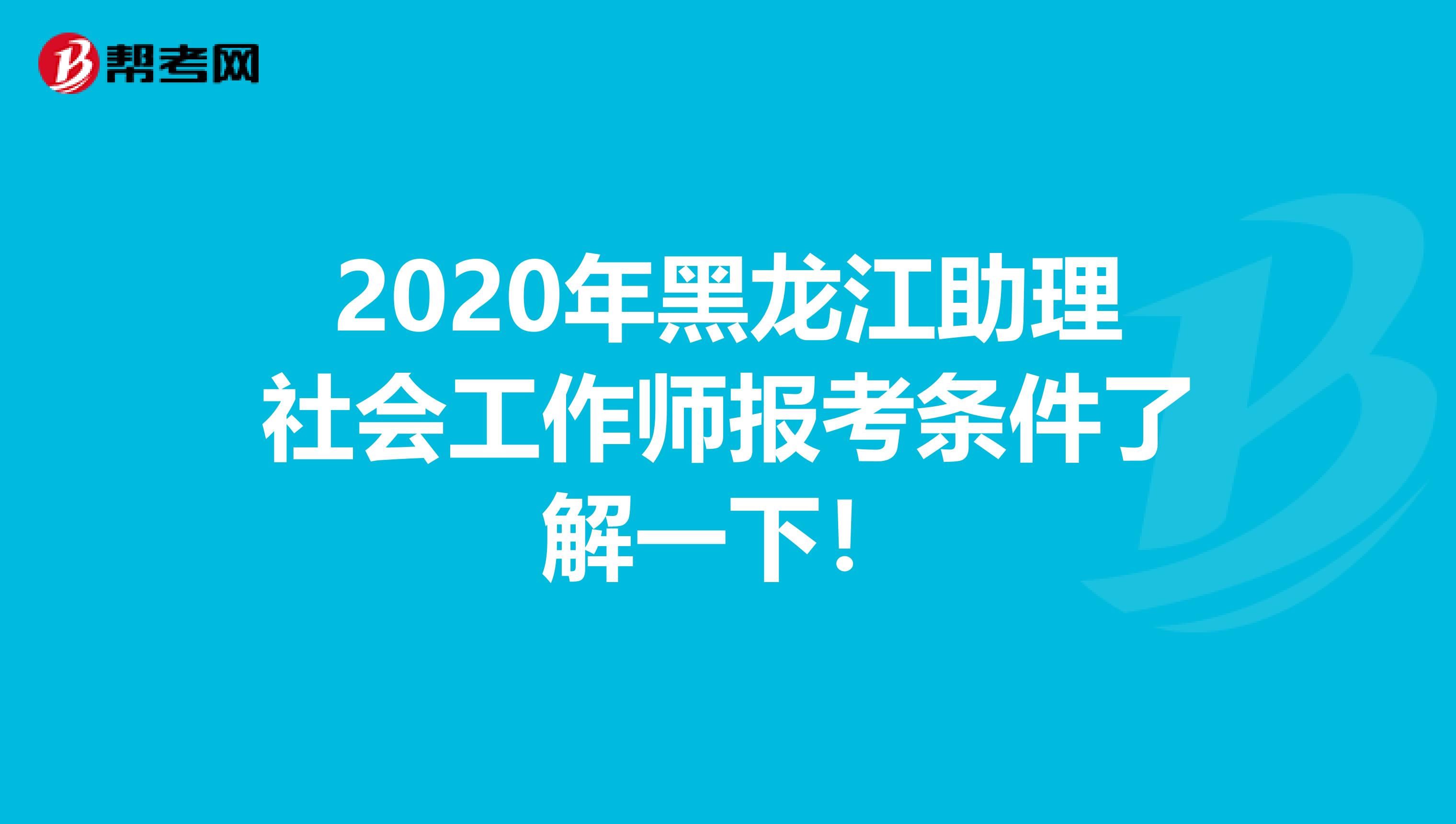 2020年黑龙江助理社会工作师报考条件了解一下！