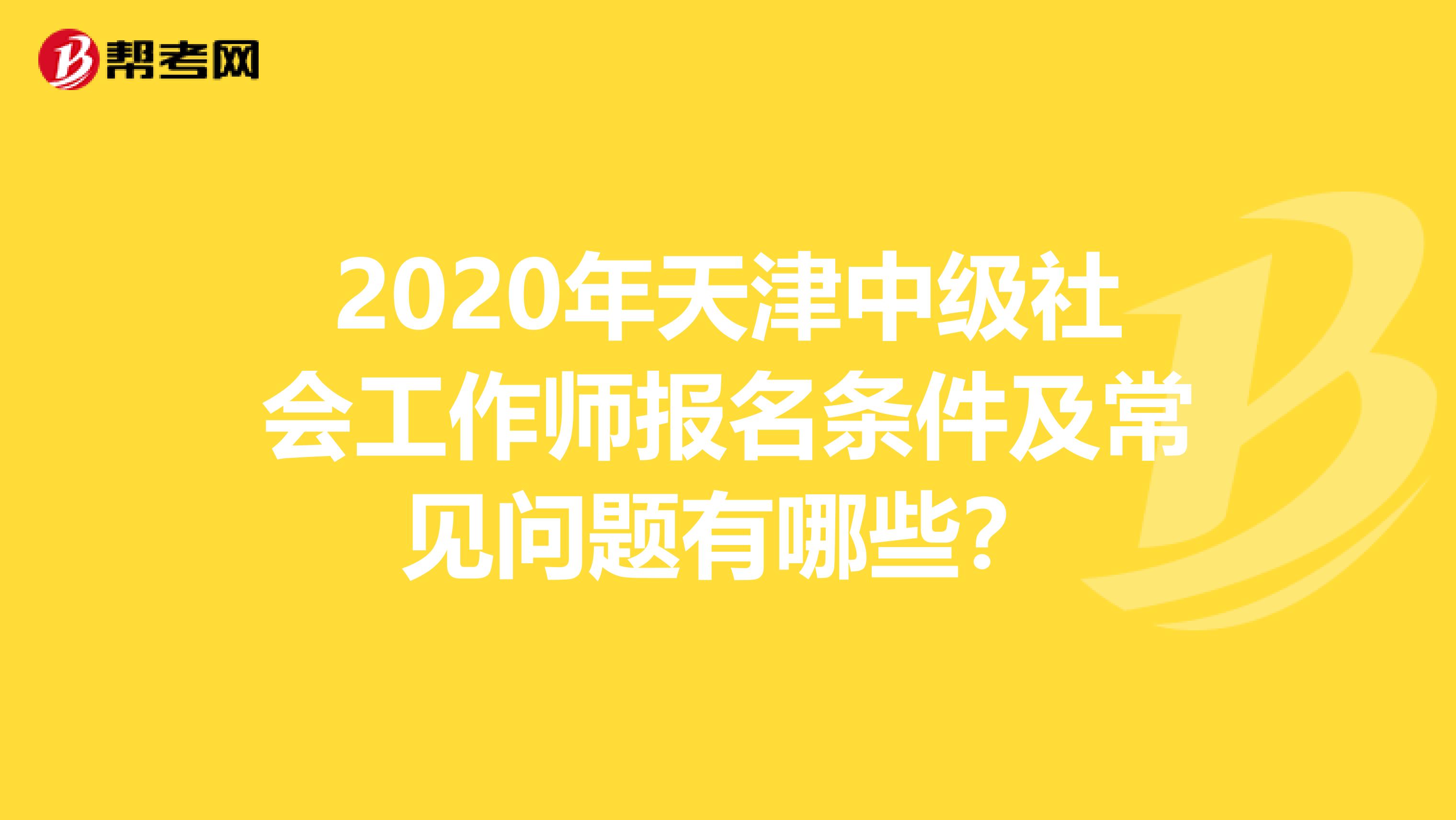 2020年天津中级社会工作师报名条件及常见问题有哪些？