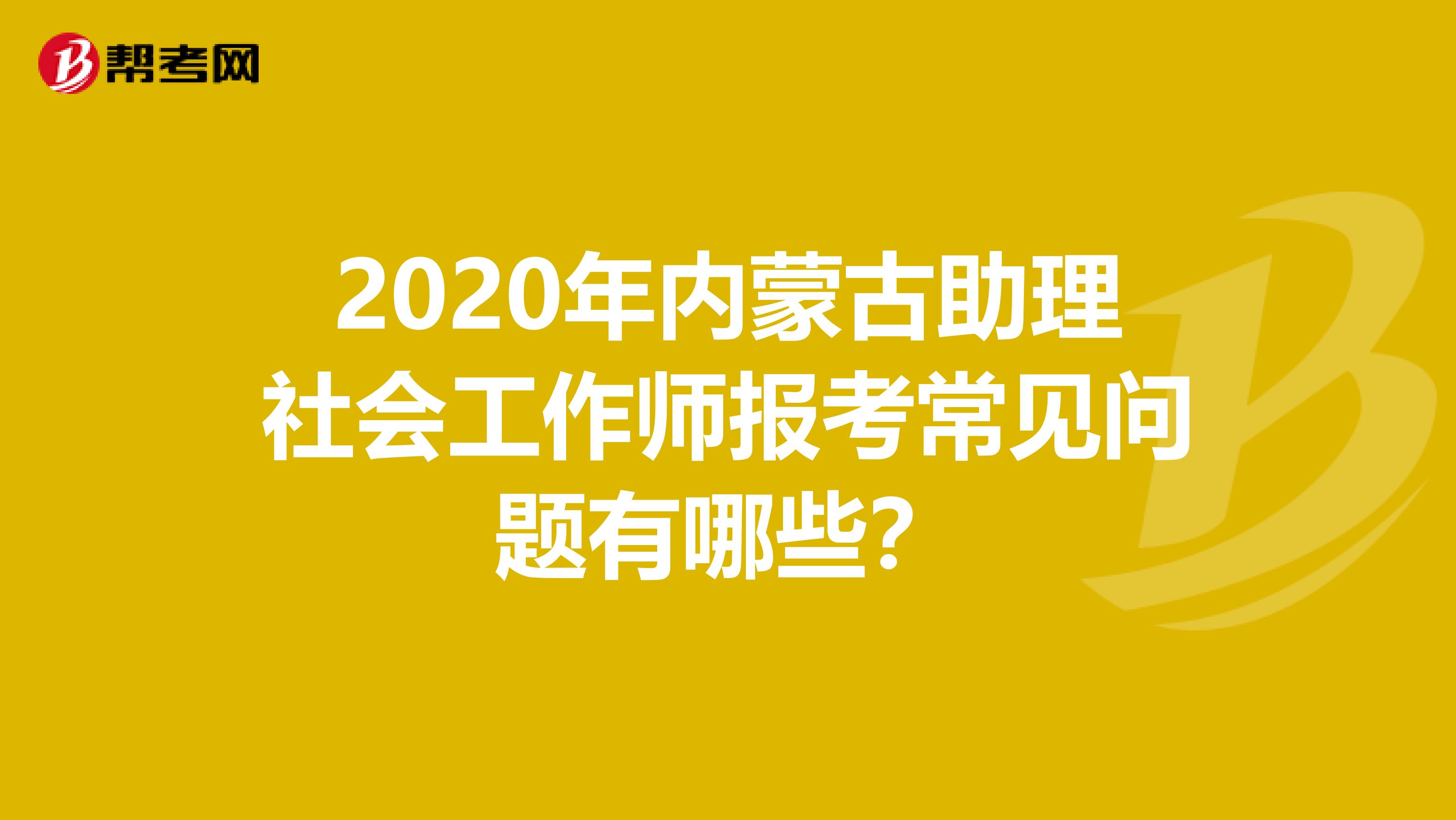 2020年内蒙古助理社会工作师报考常见问题有哪些？