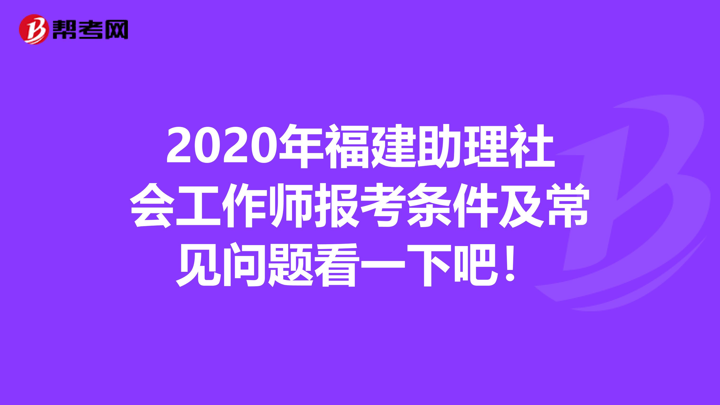 2020年福建助理社会工作师报考条件及常见问题看一下吧！