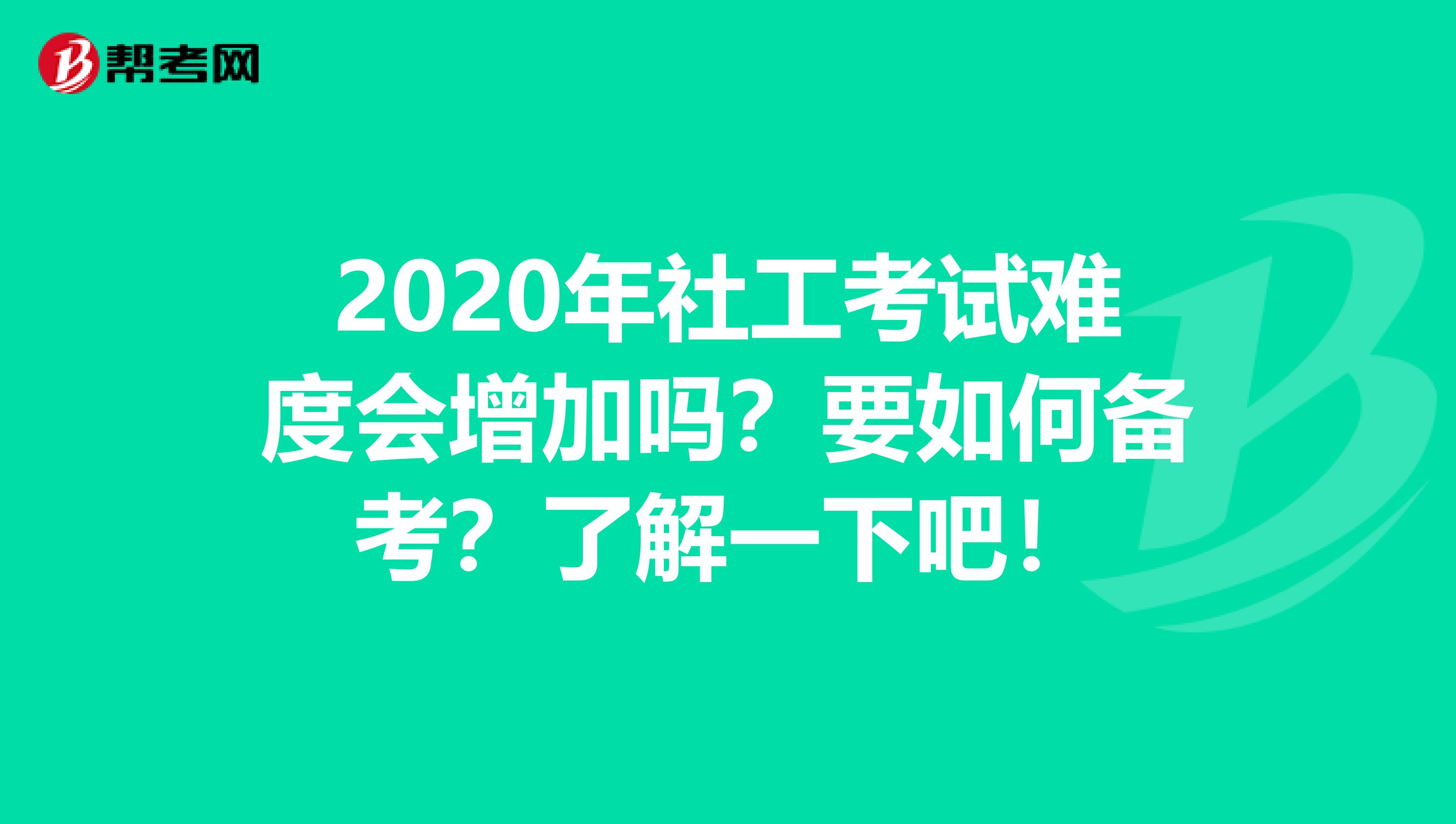 2020年社工考试难度会增加吗？要如何备考？了解一下吧！