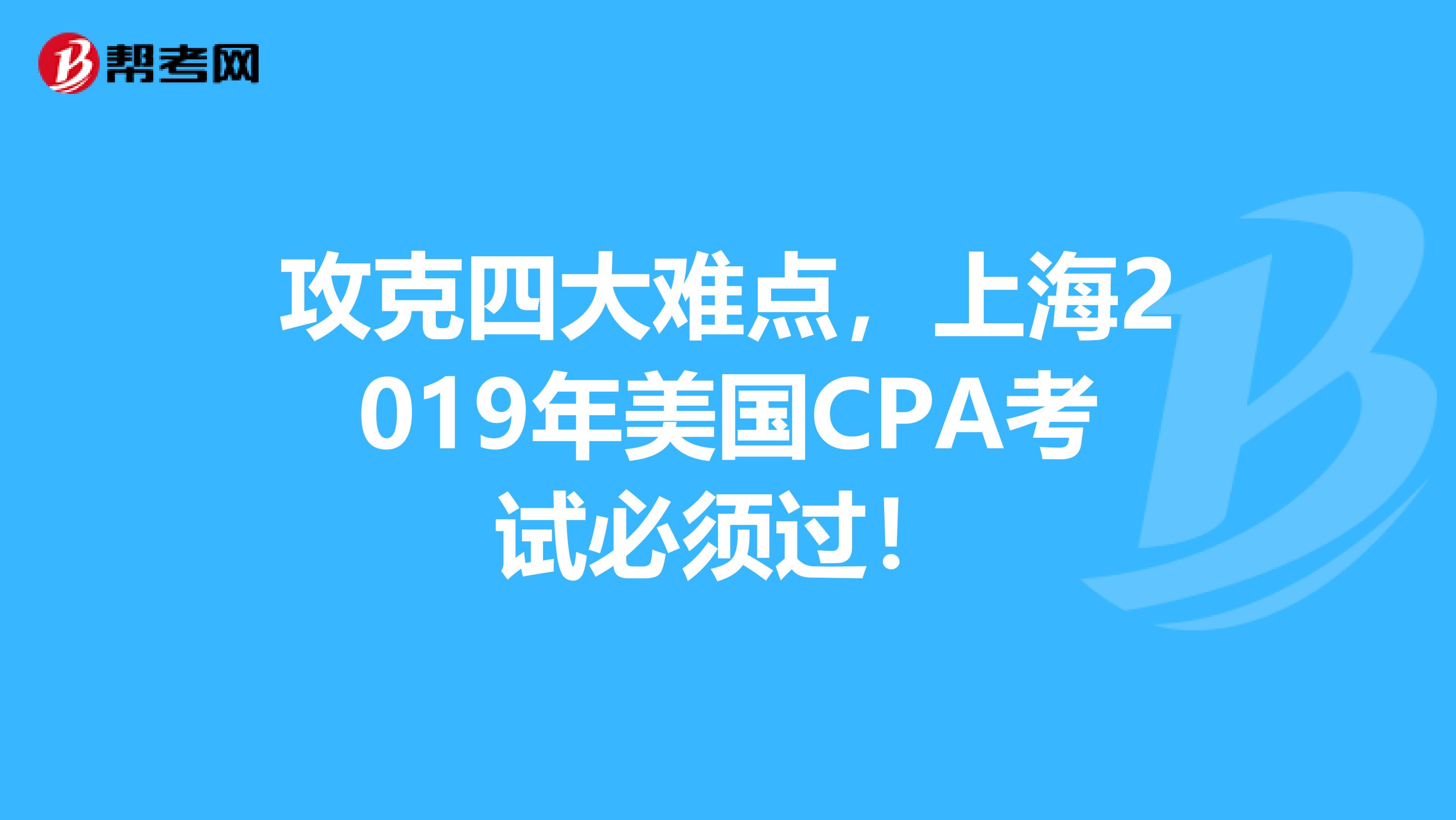 攻克四大难点，上海2019年美国CPA考试必须过！