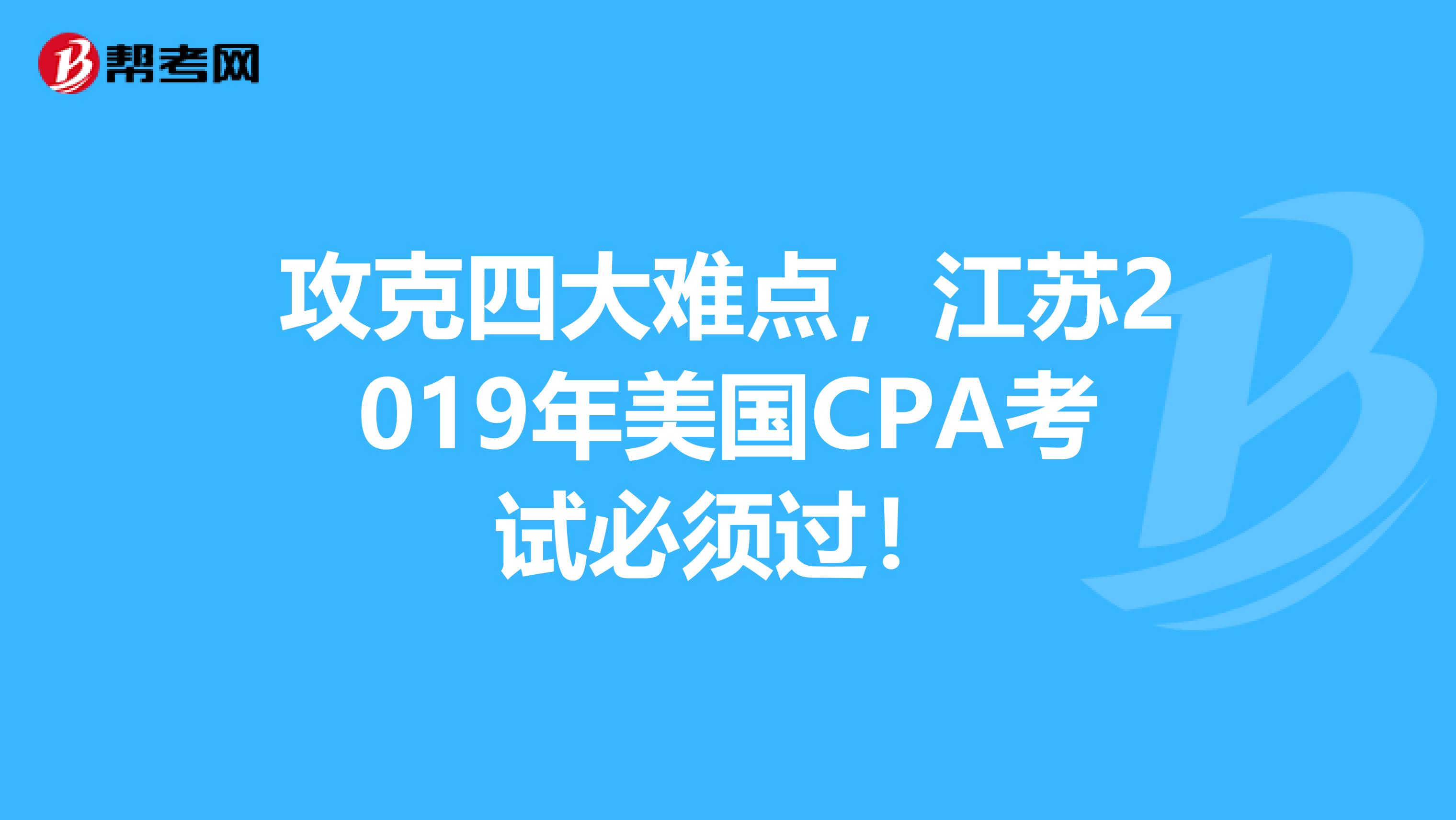 攻克四大难点，江苏2019年美国CPA考试必须过！