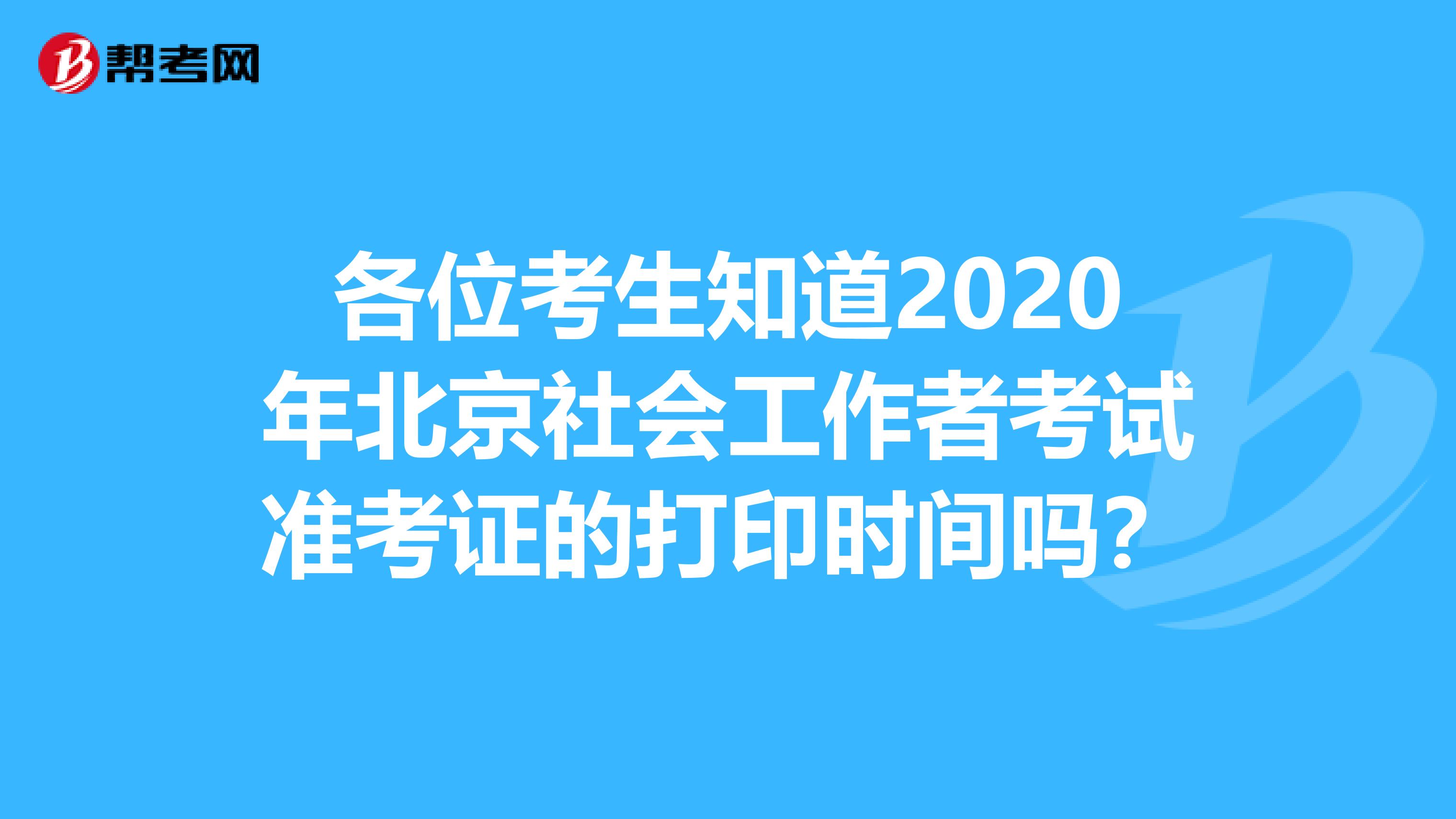 各位考生知道2020年北京社会工作者考试准考证的打印时间吗？