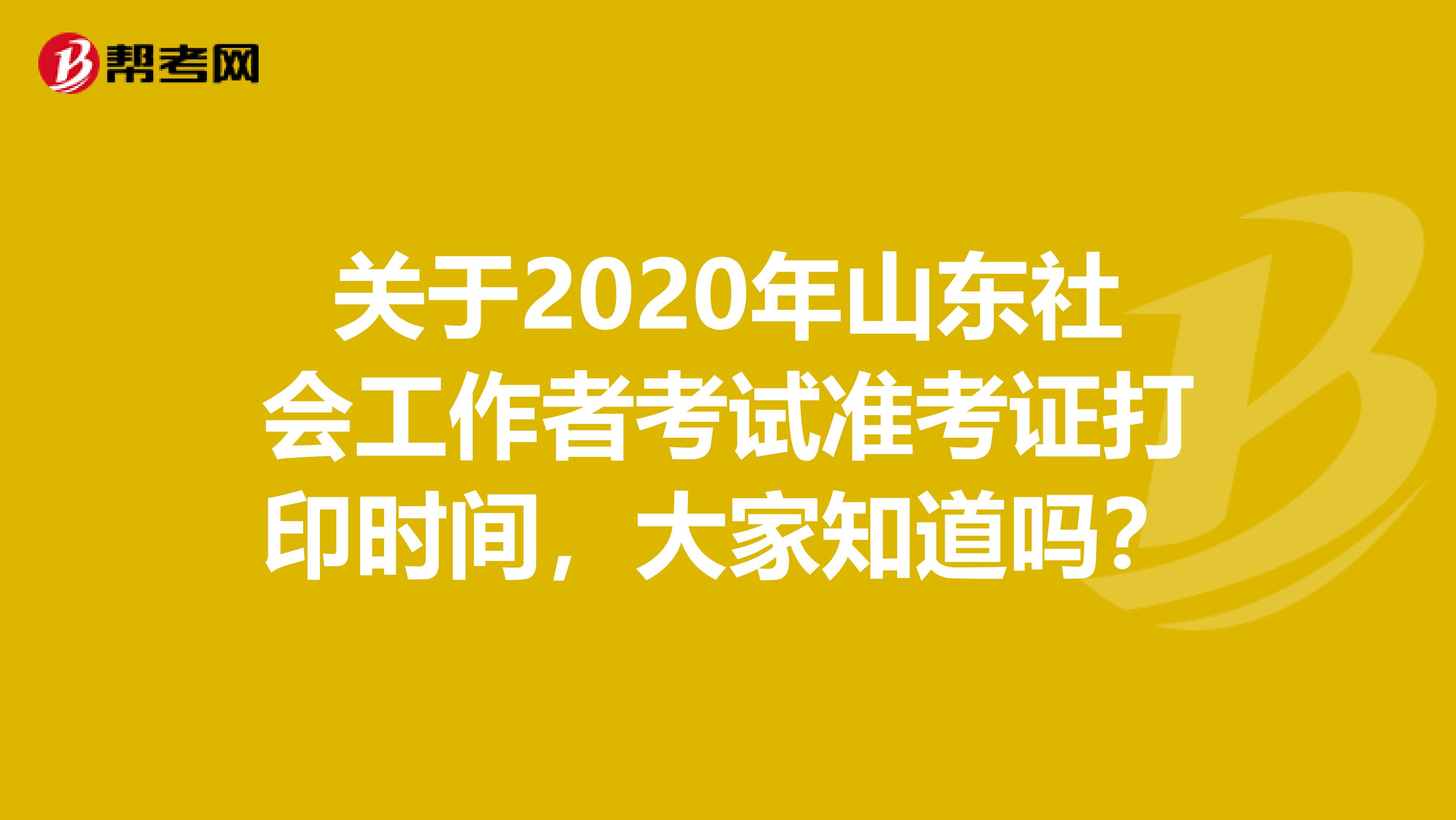 关于2020年山东社会工作者考试准考证打印时间，大家知道吗？