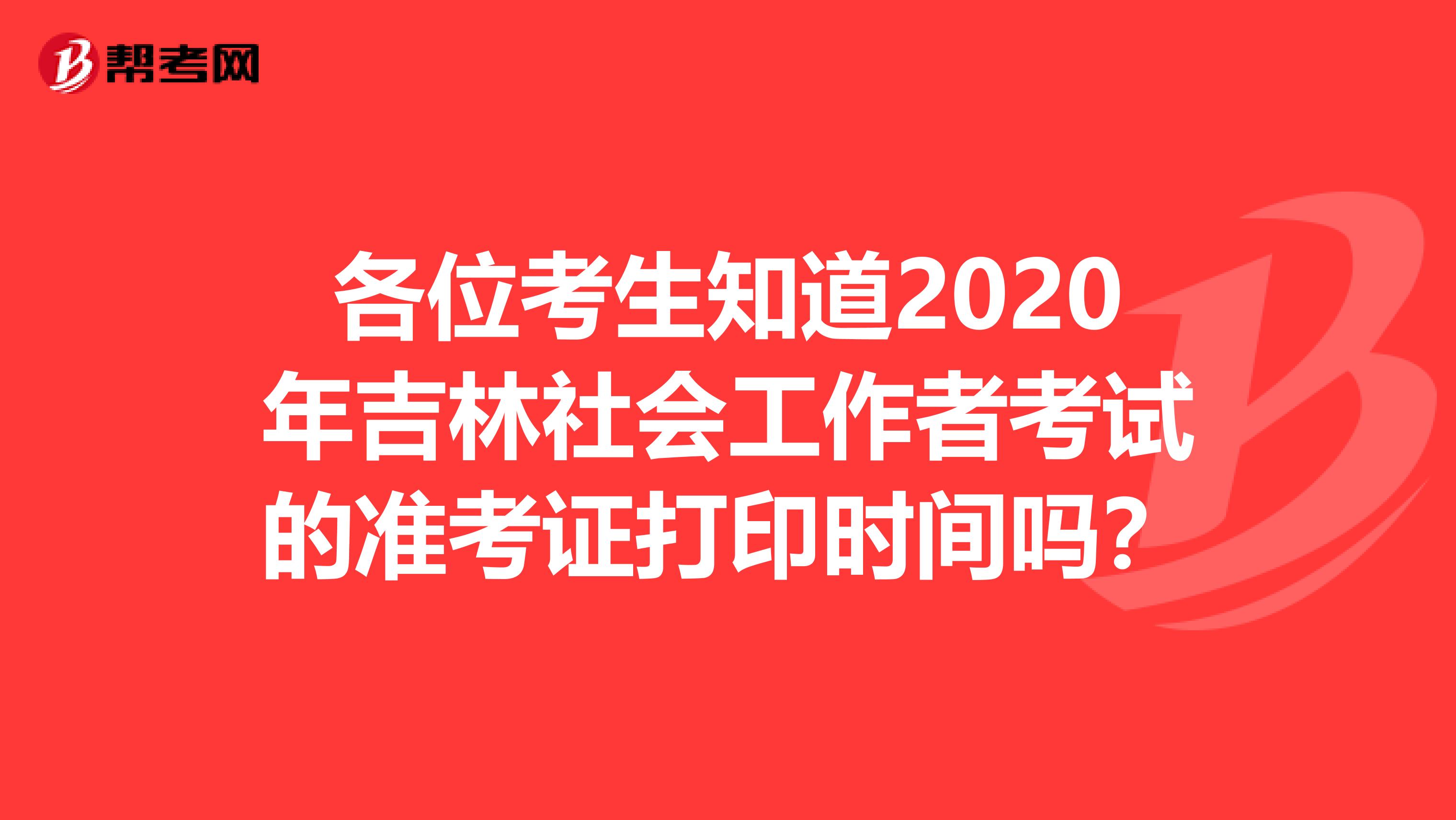 各位考生知道2020年吉林社会工作者考试的准考证打印时间吗？