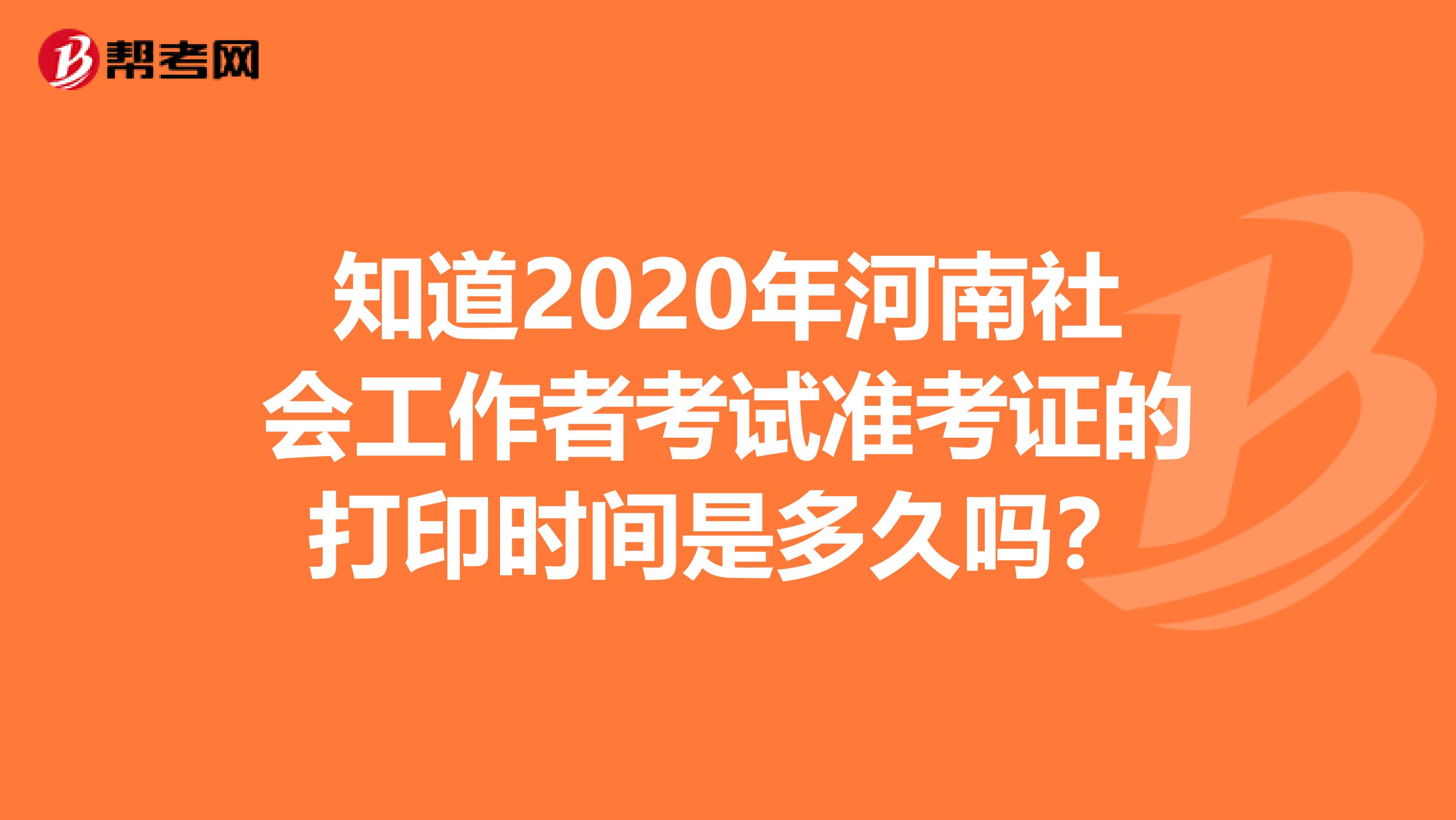 知道2020年河南社会工作者考试准考证的打印时间是多久吗？