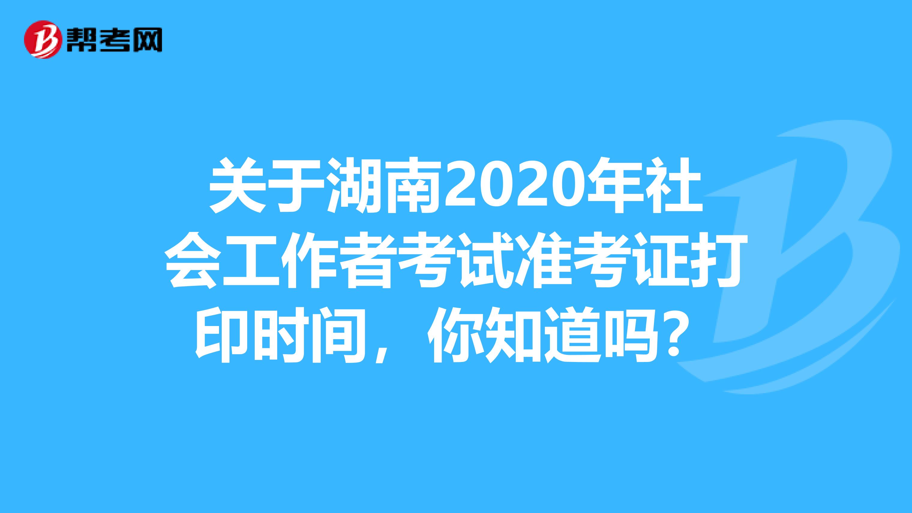 关于湖南2020年社会工作者考试准考证打印时间，你知道吗？