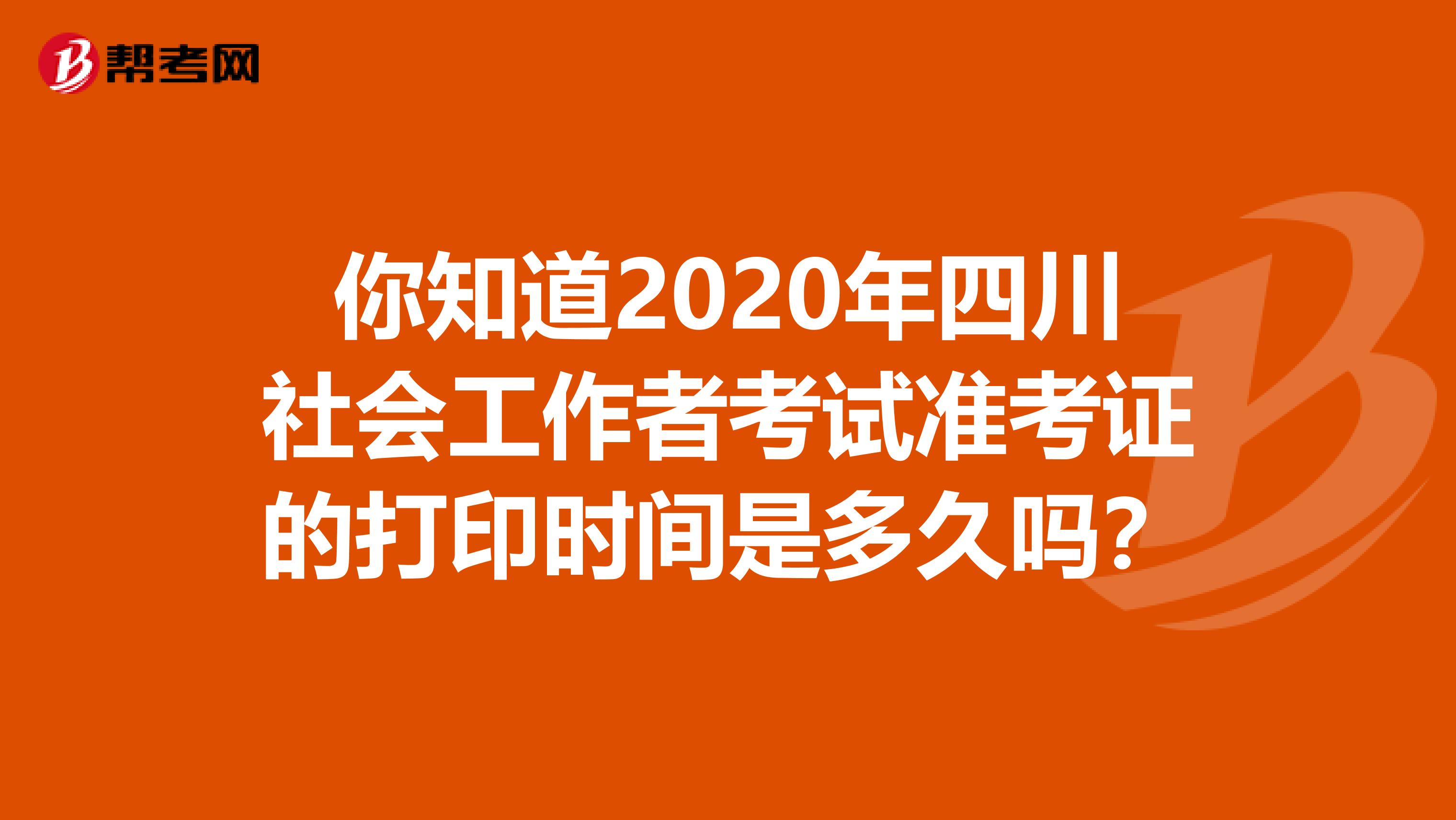 你知道2020年四川社会工作者考试准考证的打印时间是多久吗？