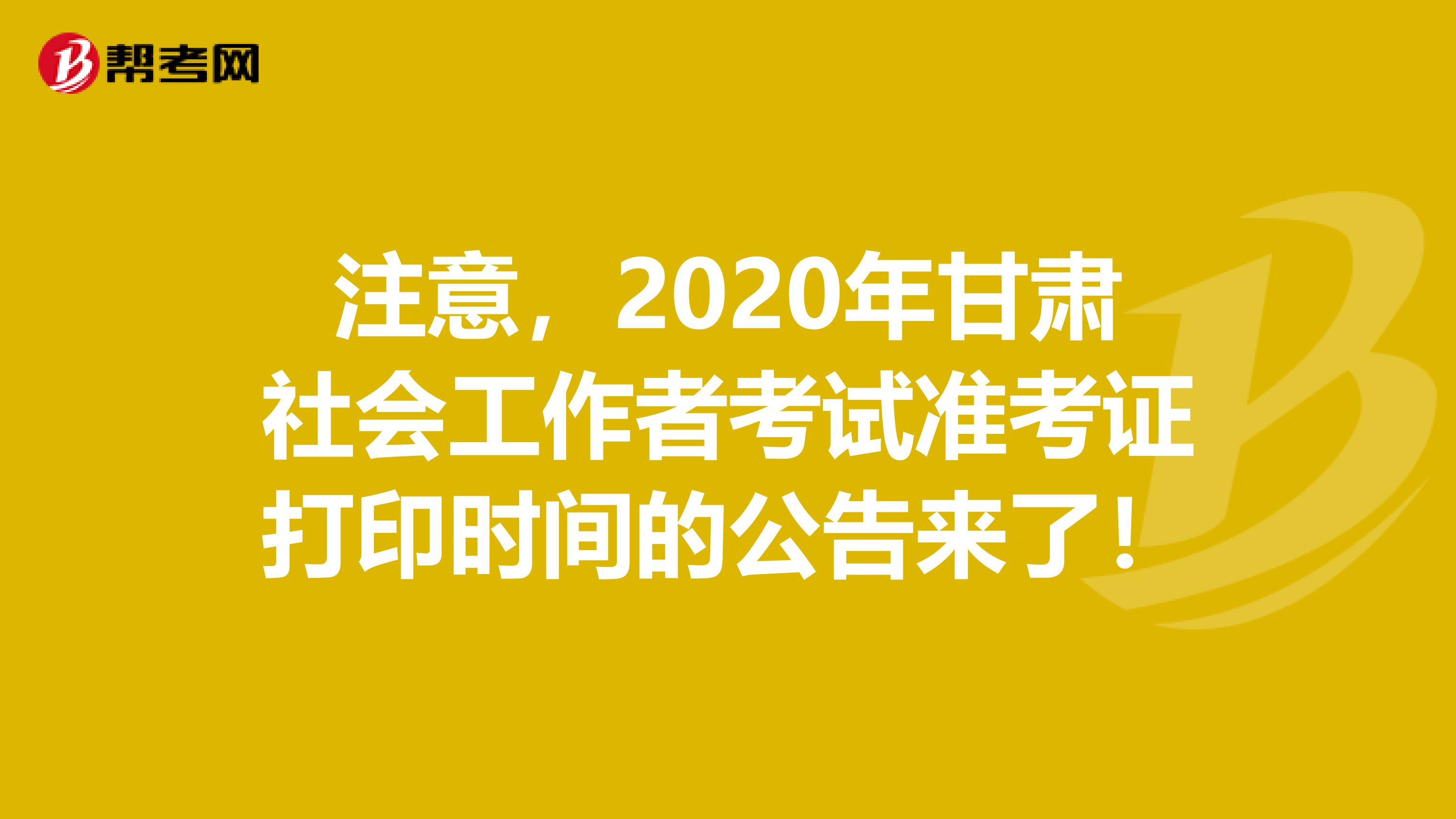 注意，2020年甘肃社会工作者考试准考证打印时间的公告来了！