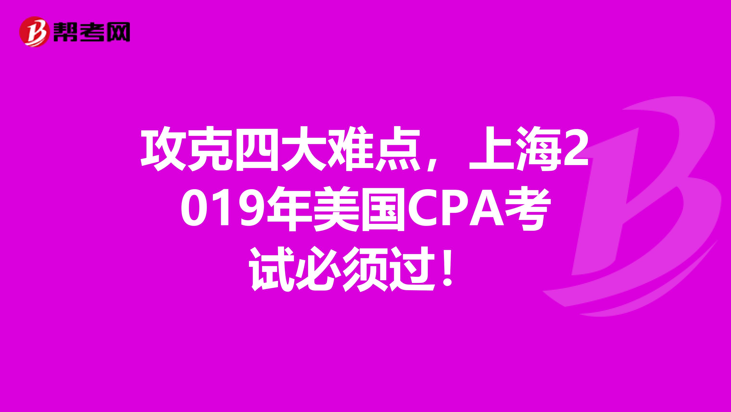 攻克四大难点，上海2019年美国CPA考试必须过！