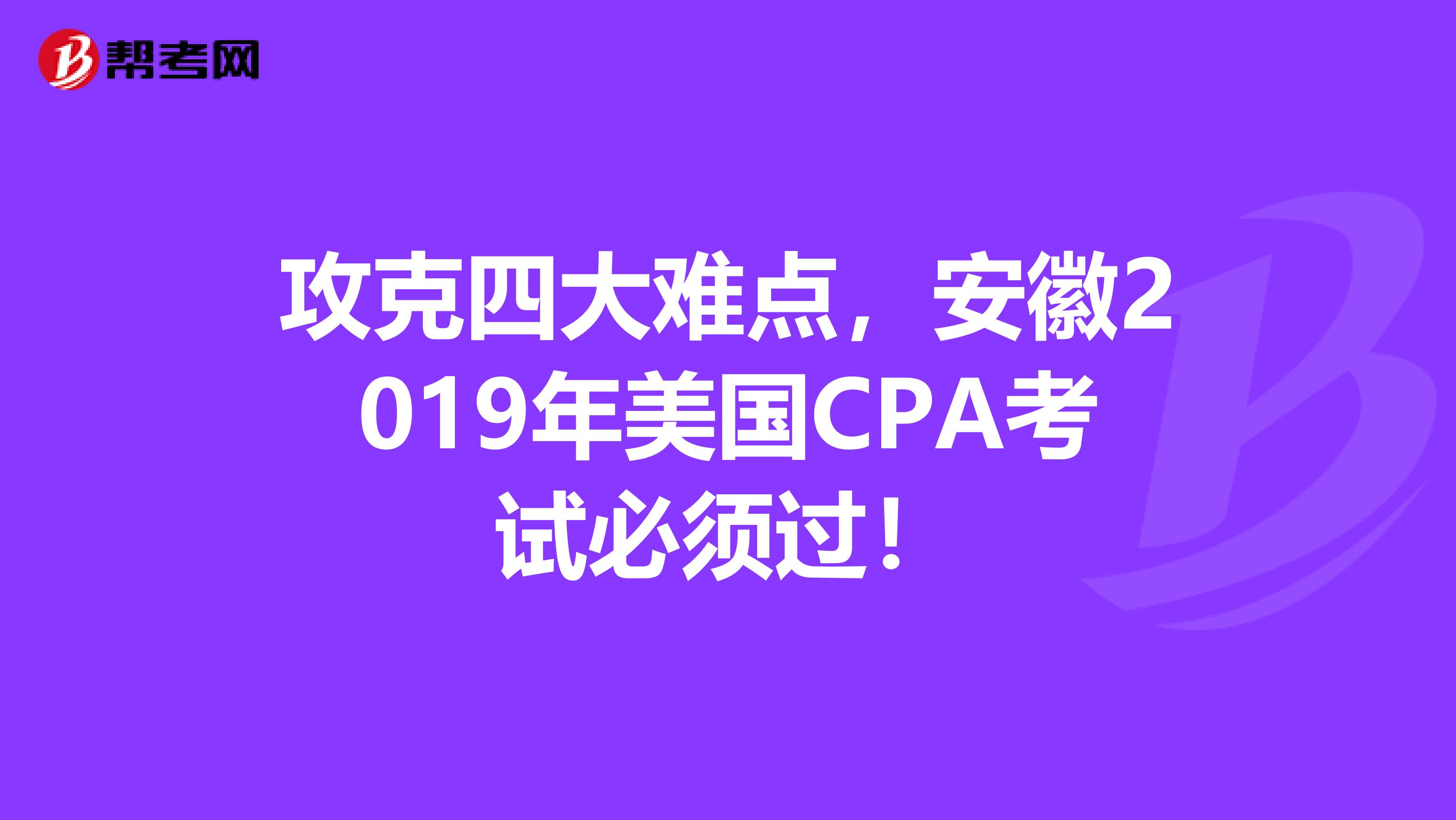 攻克四大难点，安徽2019年美国CPA考试必须过！