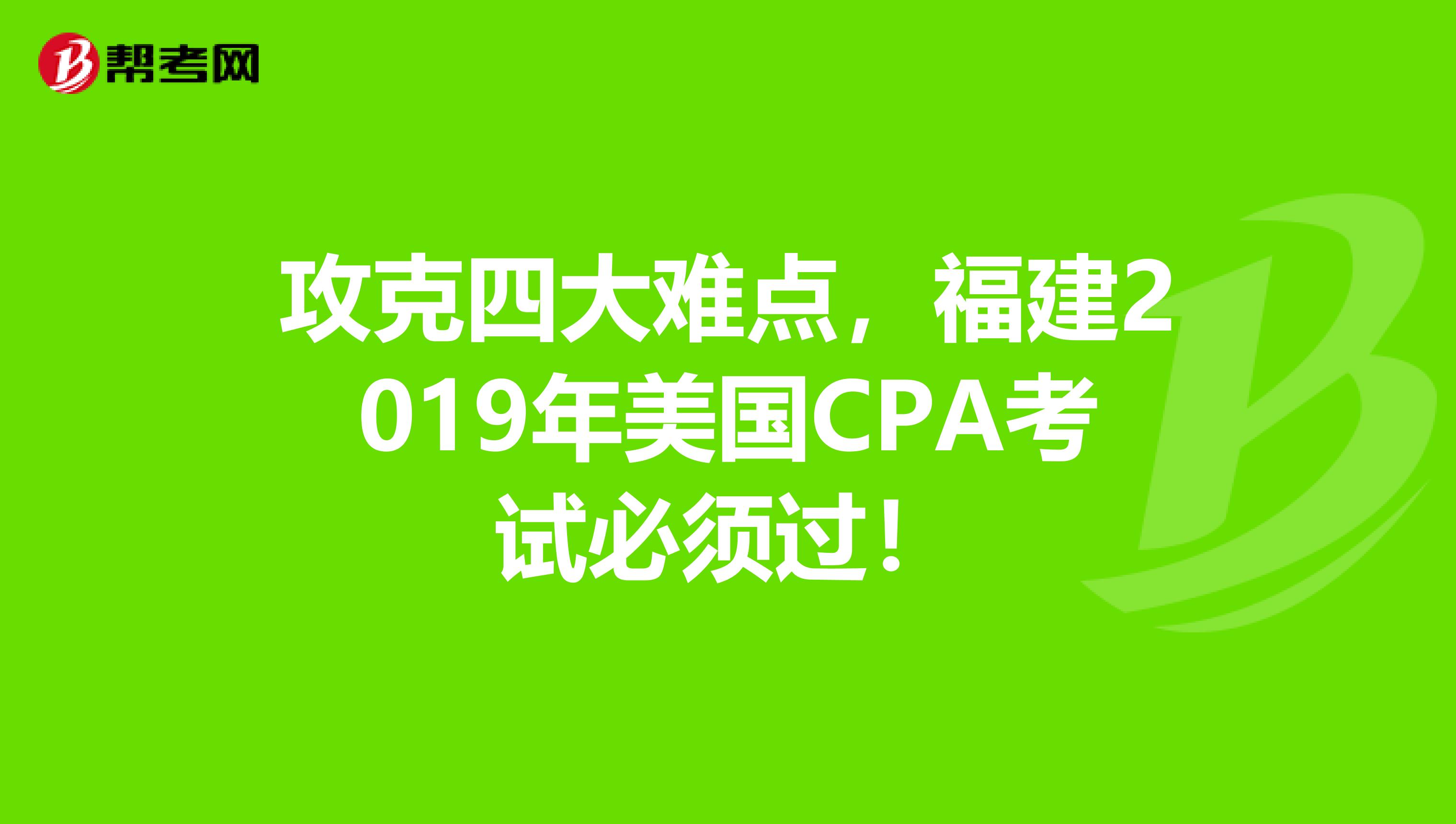 攻克四大难点，福建2019年美国CPA考试必须过！