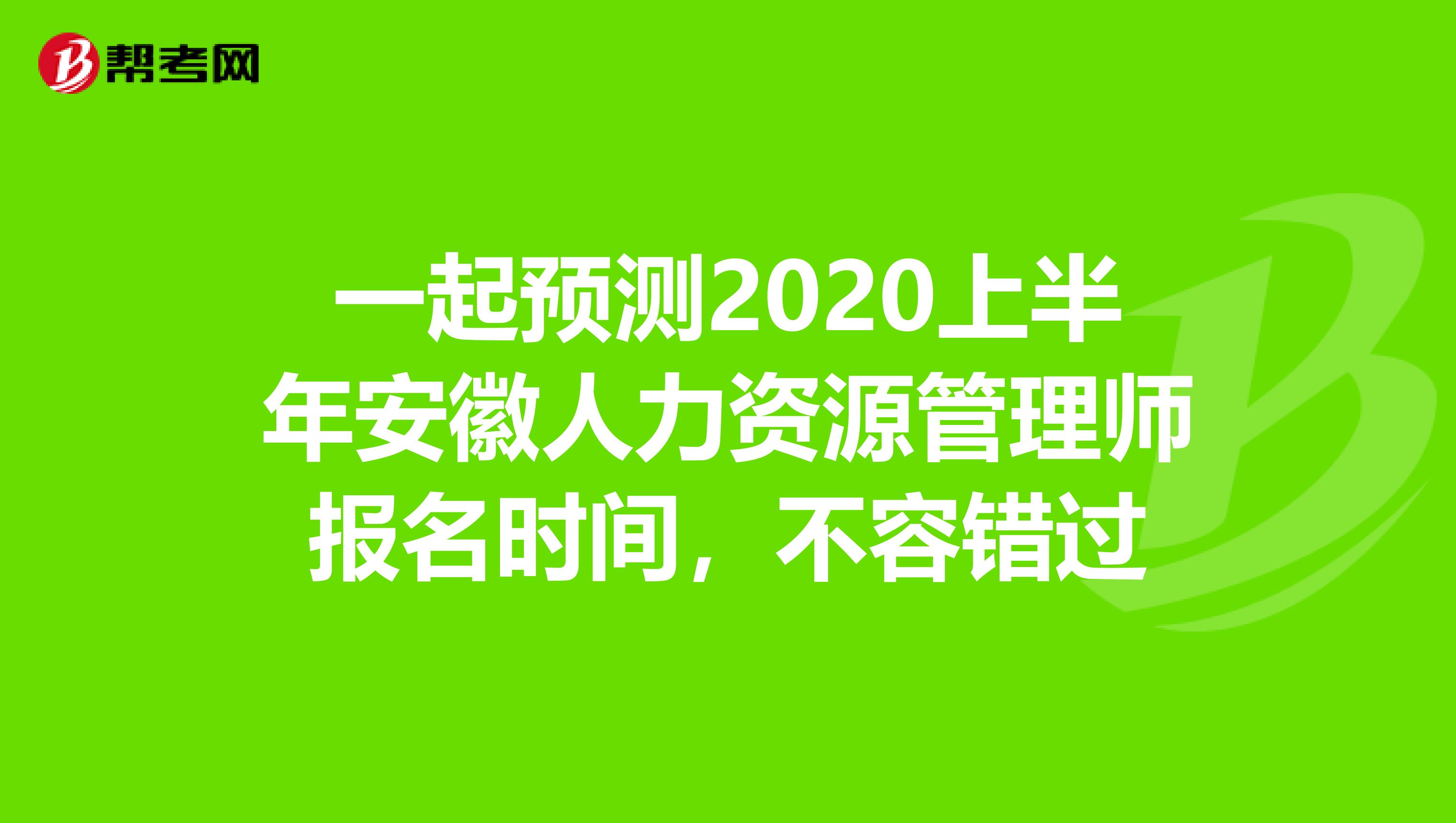 一起预测2020上半年安徽人力资源管理师报名时间，不容错过