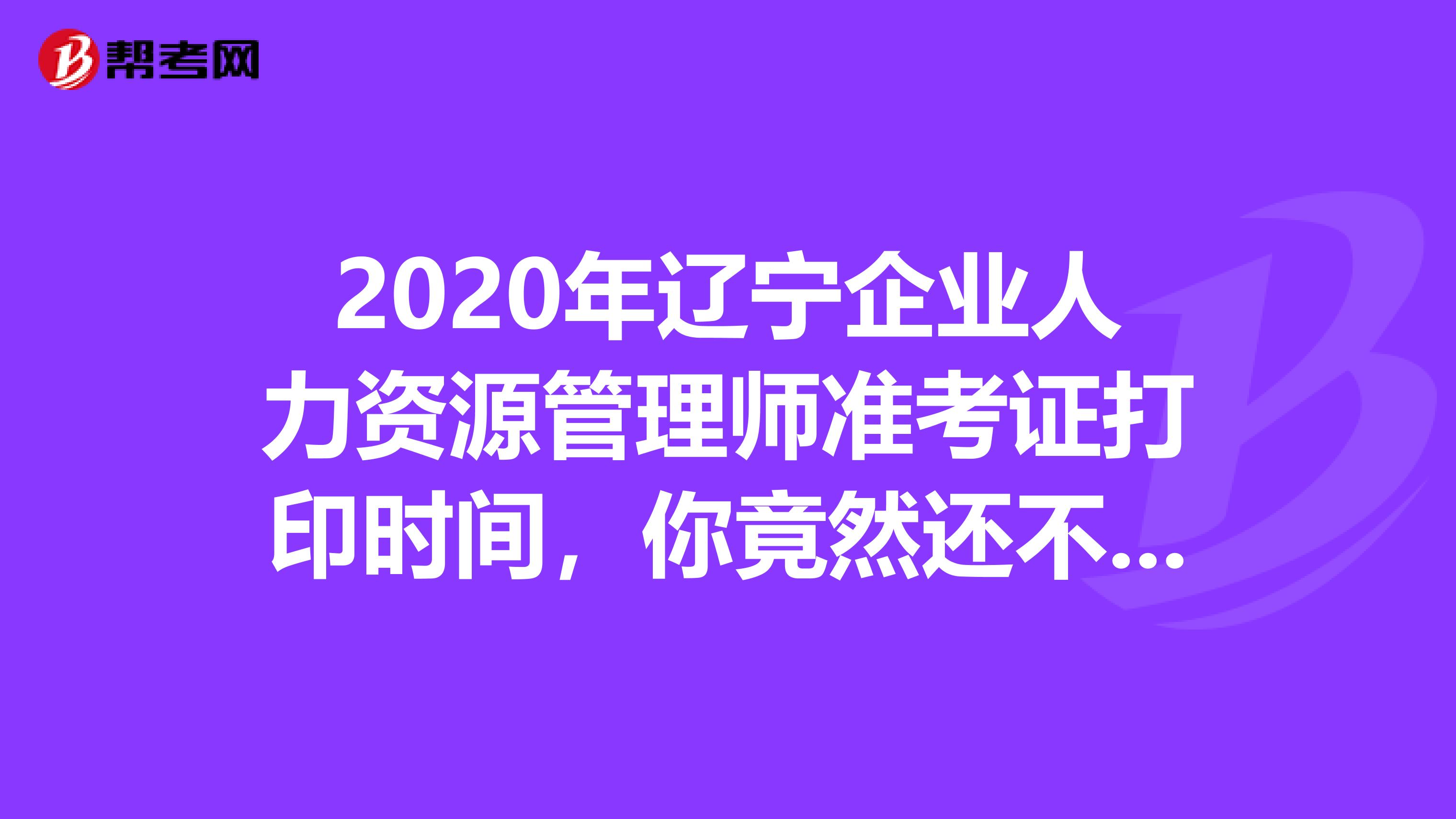 2020年辽宁企业人力资源管理师准考证打印时间，你竟然还不知道？