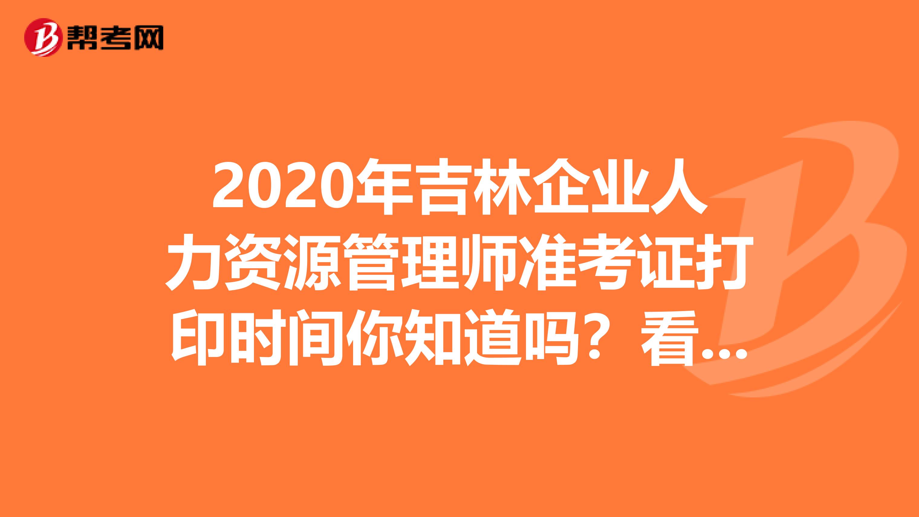 2020年吉林企业人力资源管理师准考证打印时间你知道吗？看看吧！