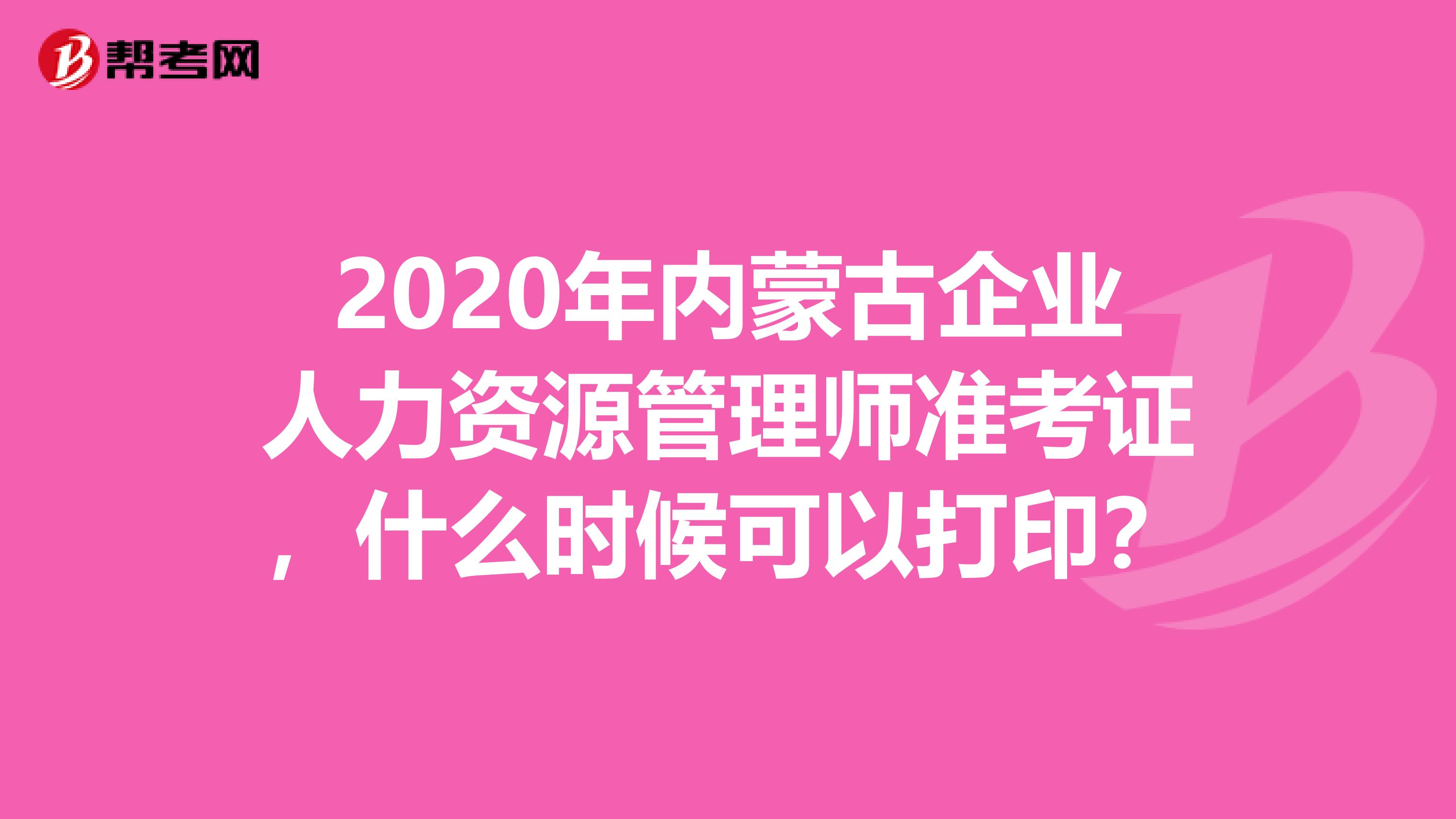 2020年内蒙古企业人力资源管理师准考证，什么时候可以打印？