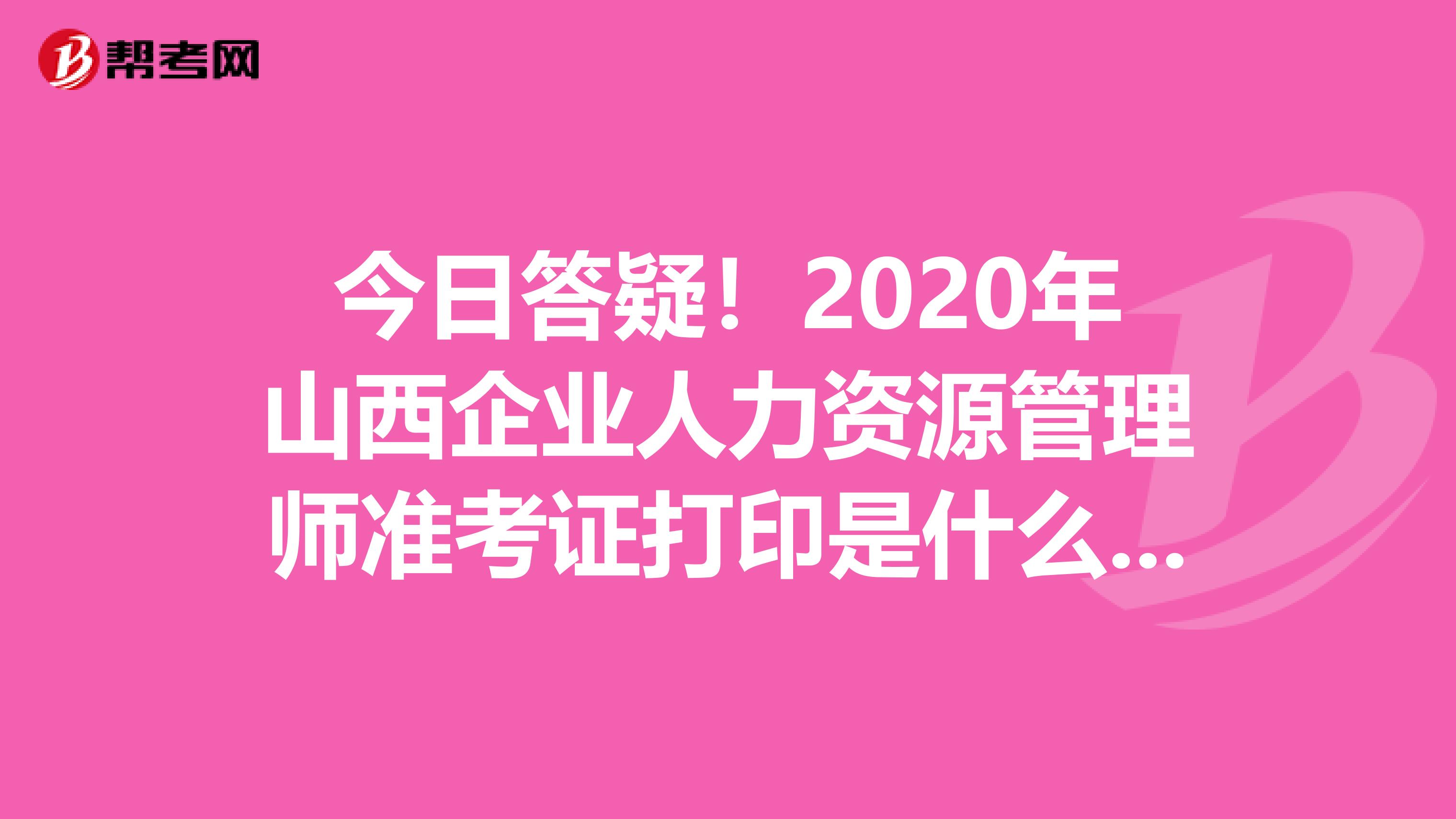 今日答疑！2020年山西企业人力资源管理师准考证打印是什么时候？