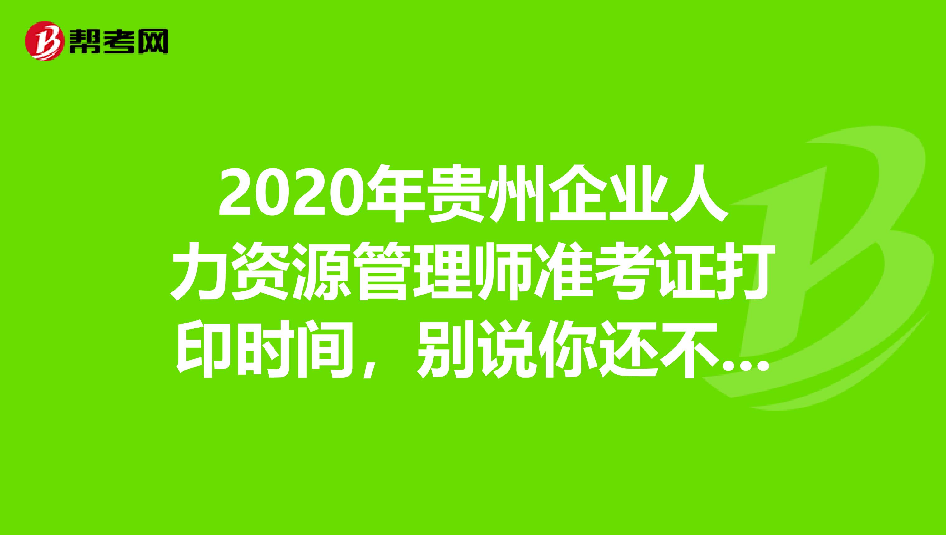 2020年贵州企业人力资源管理师准考证打印时间，别说你还不知道！