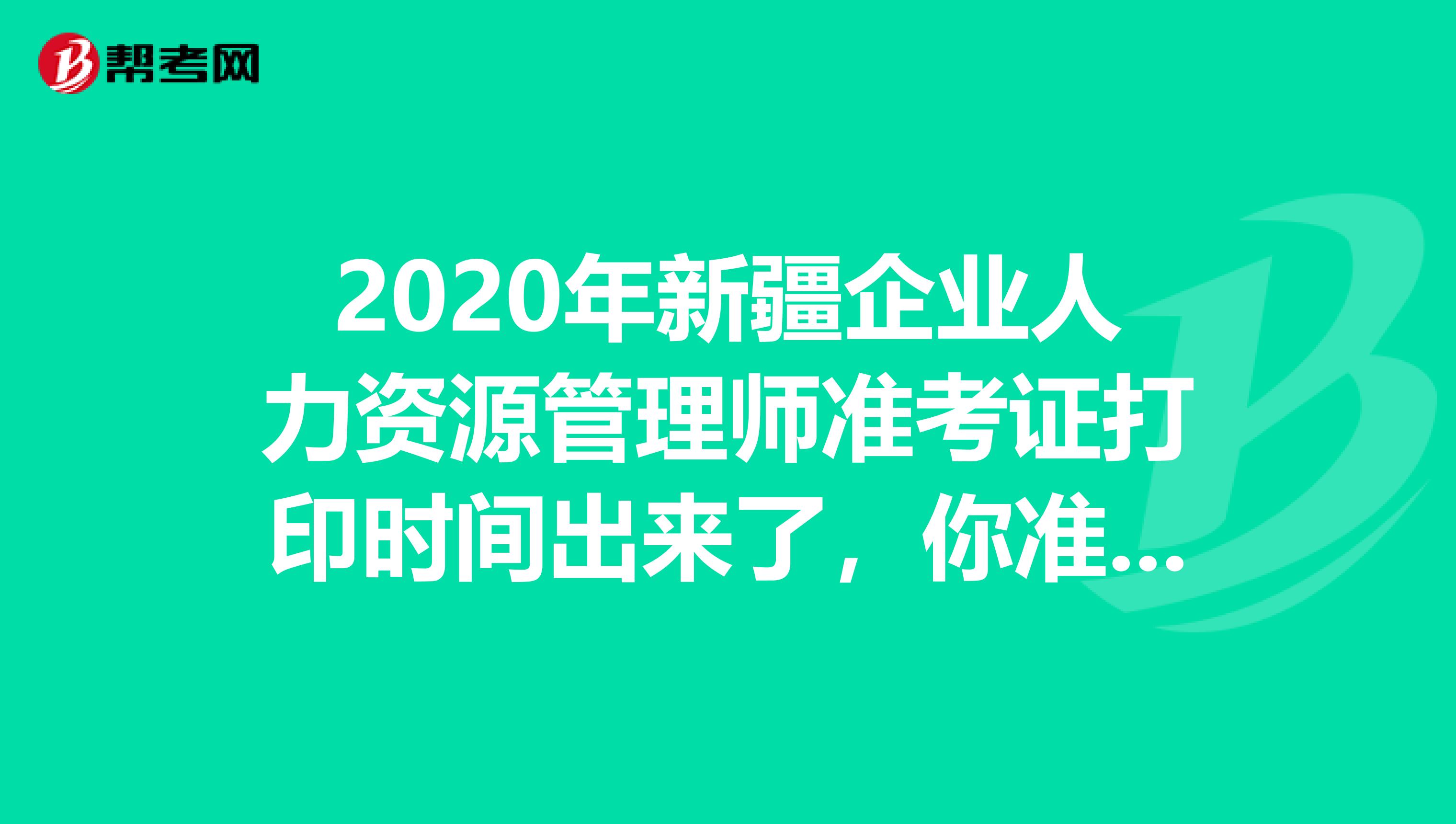 2020年新疆企业人力资源管理师准考证打印时间出来了，你准备好了吗？