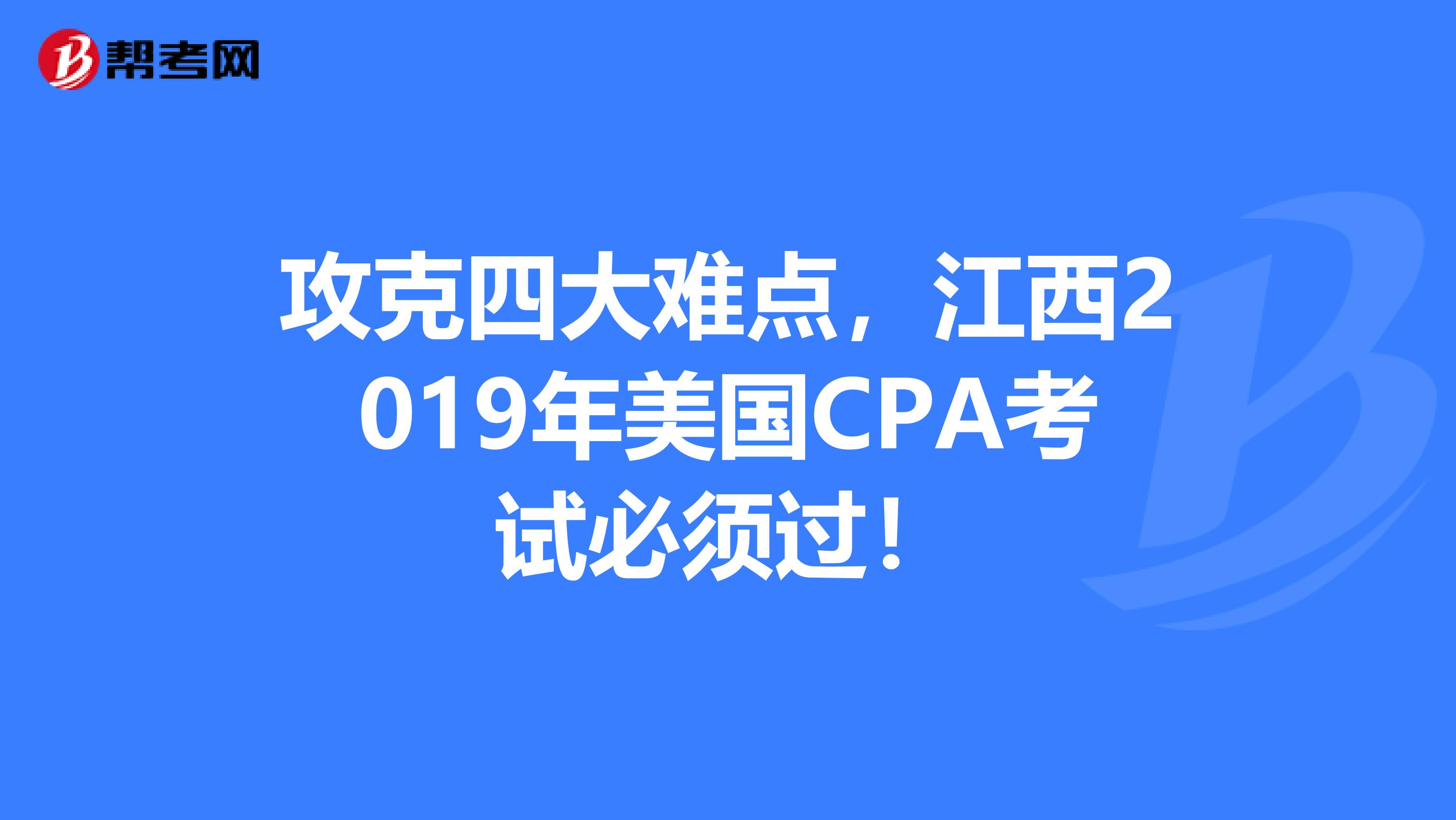 攻克四大难点，江西2019年美国CPA考试必须过！