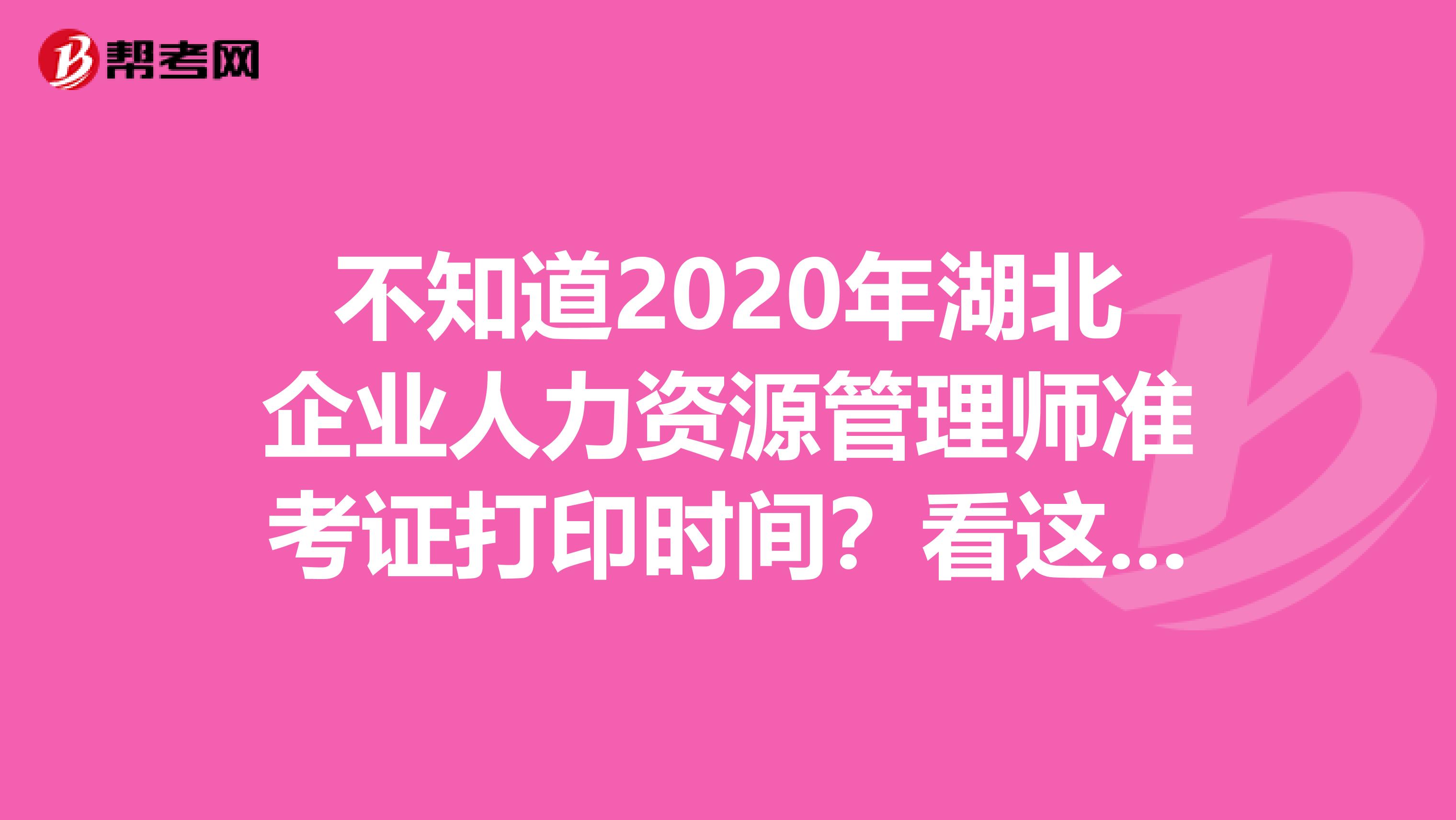 不知道2020年湖北企业人力资源管理师准考证打印时间？看这里！