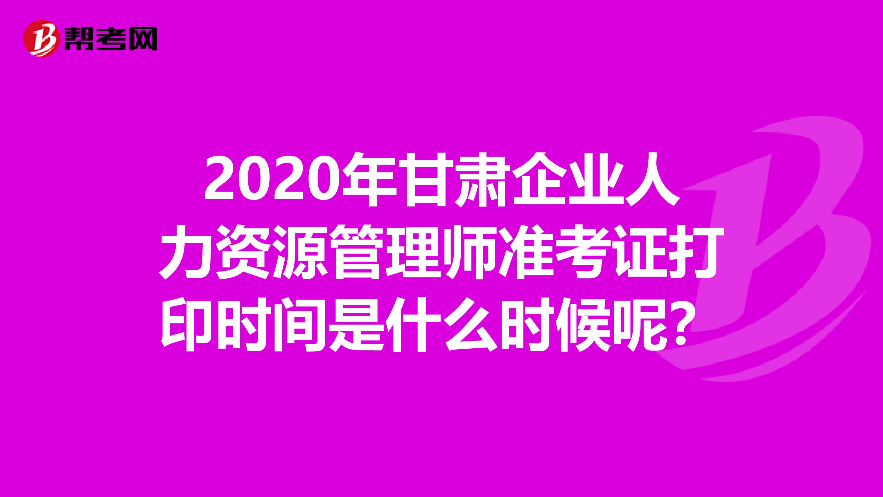 2020年甘肃企业人力资源管理师准考证打印时间是什么时候呢？