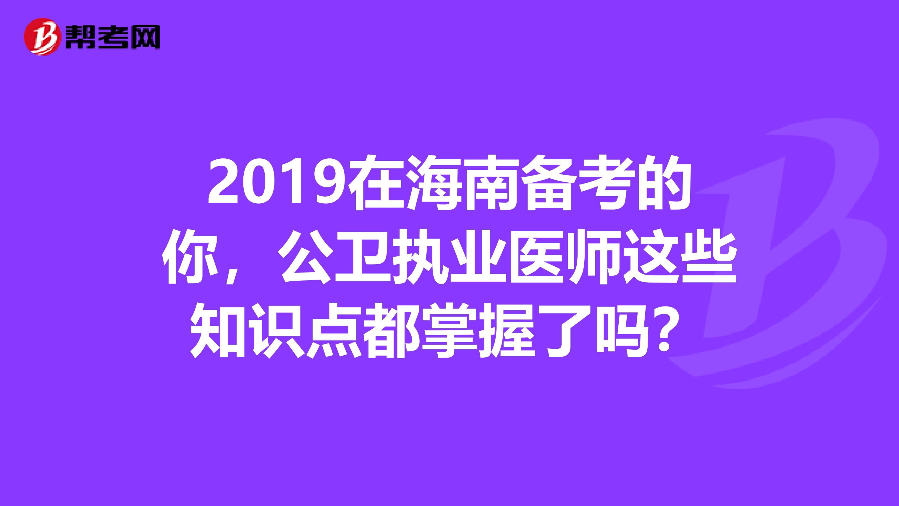 2019在海南備考的你，公衛執業醫師這些知識點都掌握了嗎？