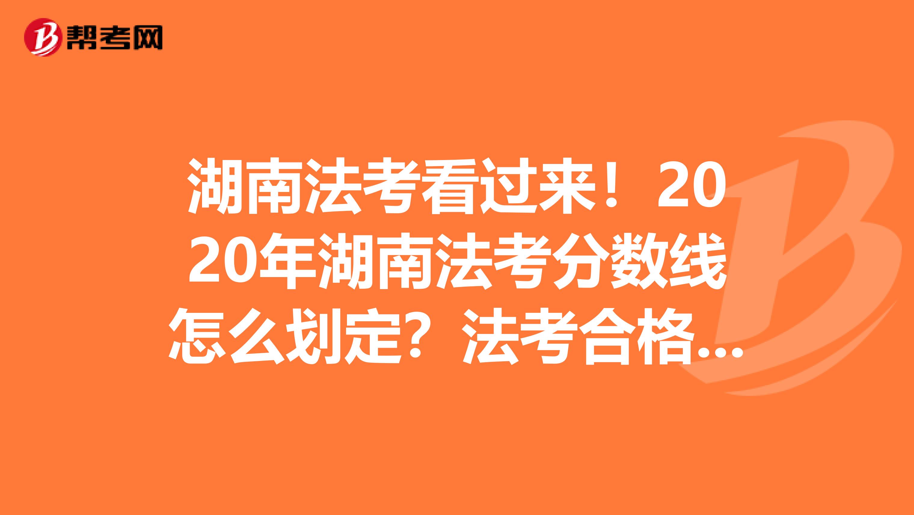 湖南法考看过来！2020年湖南法考分数线怎么划定？法考合格分数线是多少？