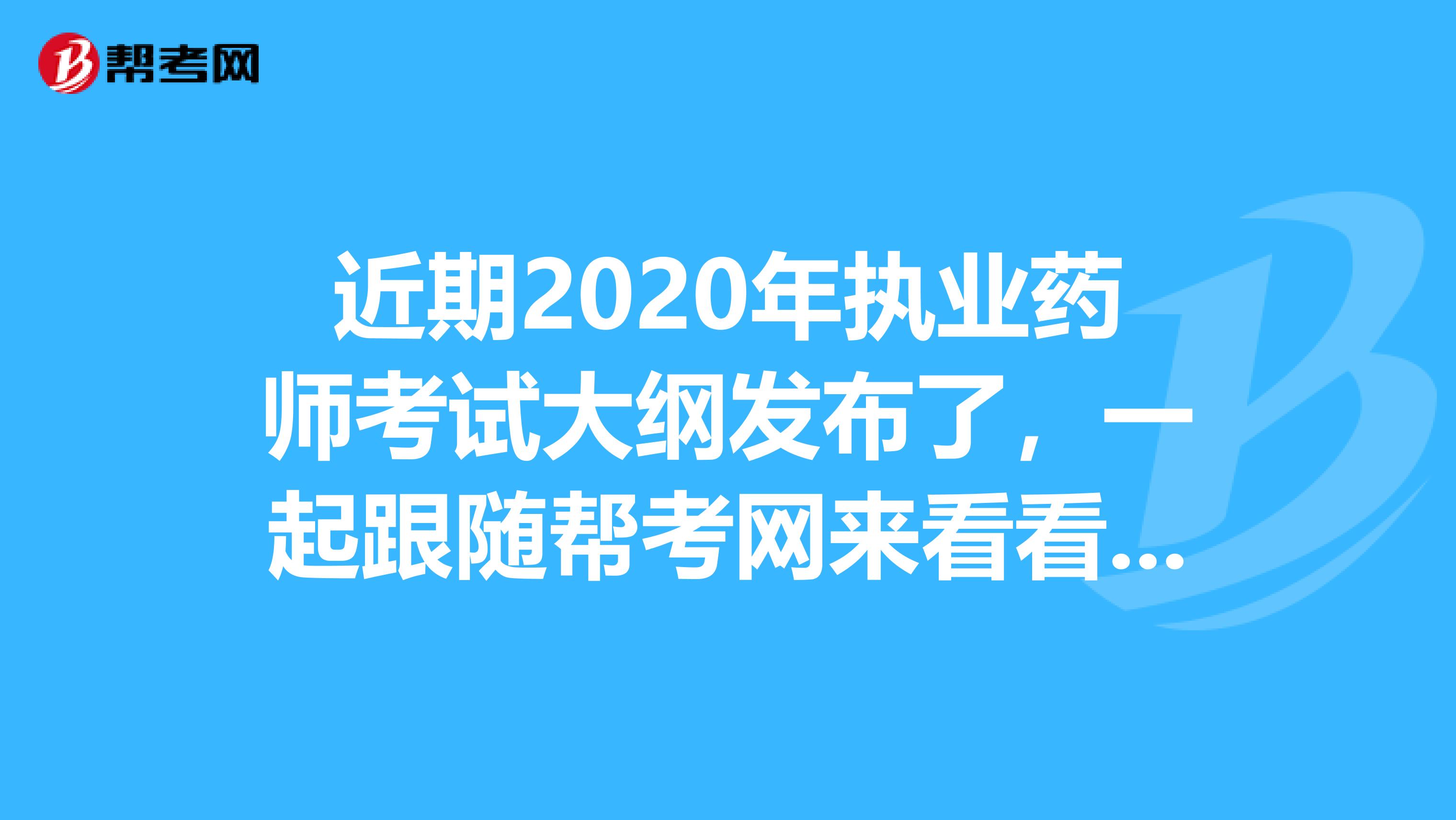 近期2020年执业药师考试大纲发布了，一起跟随帮考网来看看吧！