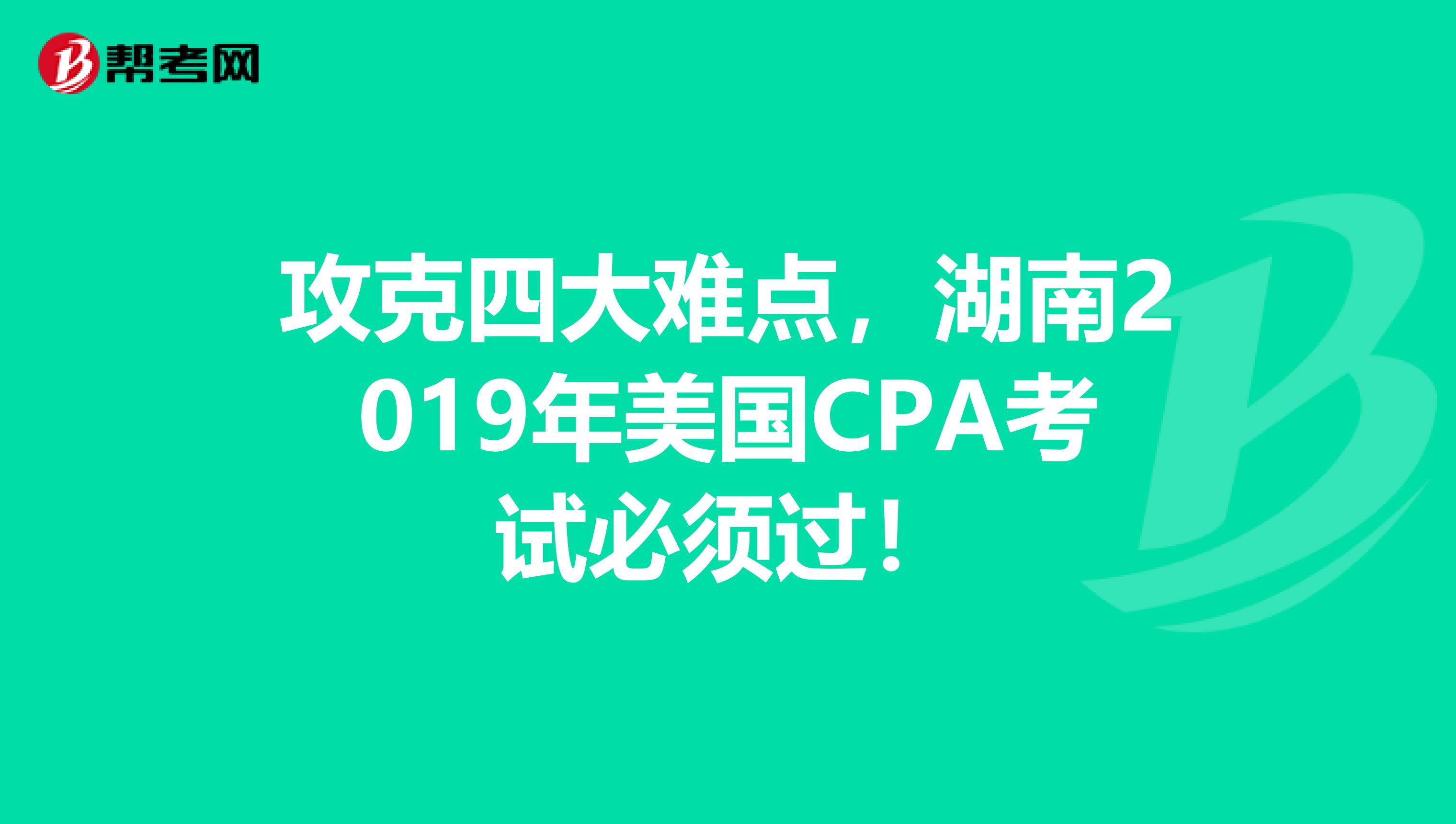 攻克四大难点，湖南2019年美国CPA考试必须过！