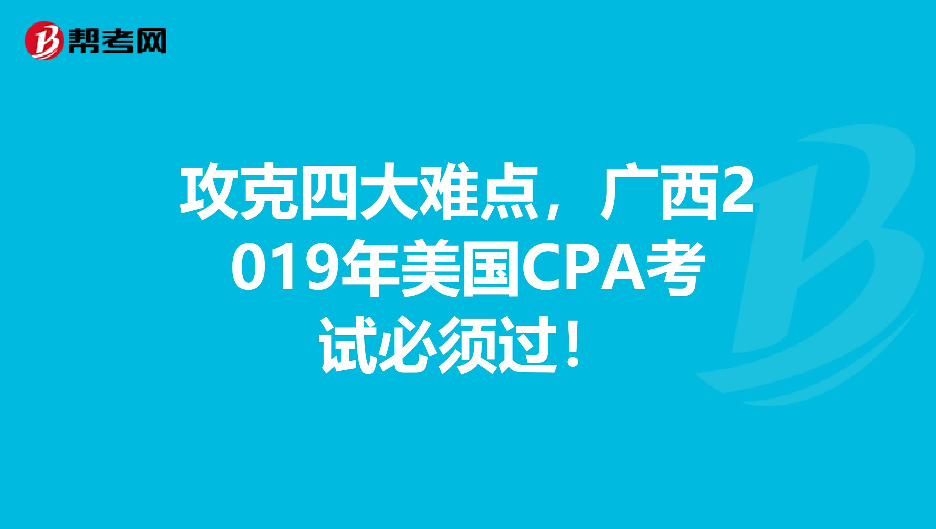 攻克四大难点，广西2019年美国CPA考试必须过！