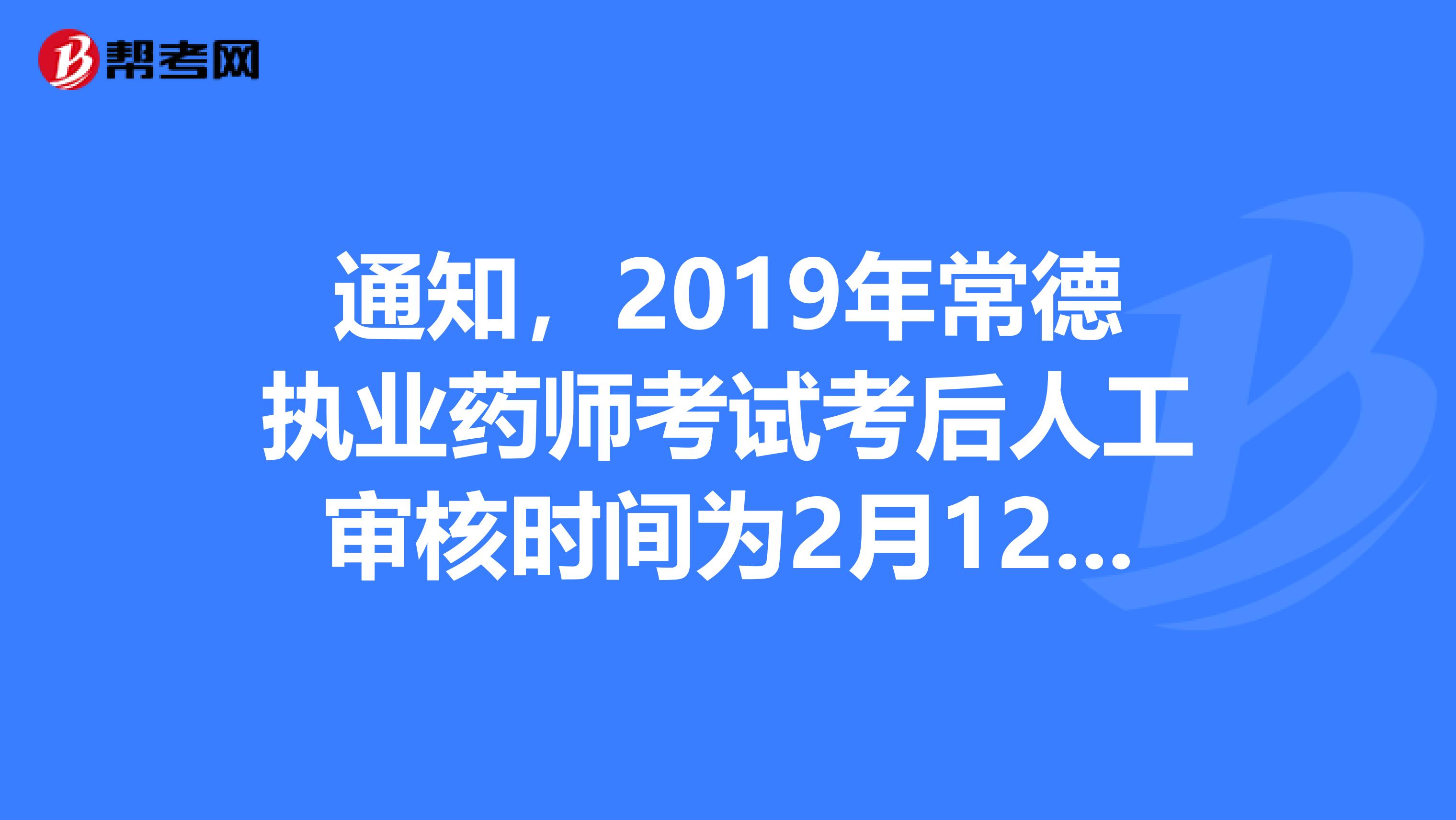 通知，2019年常德执业药师考试考后人工审核时间为2月12日至14日！