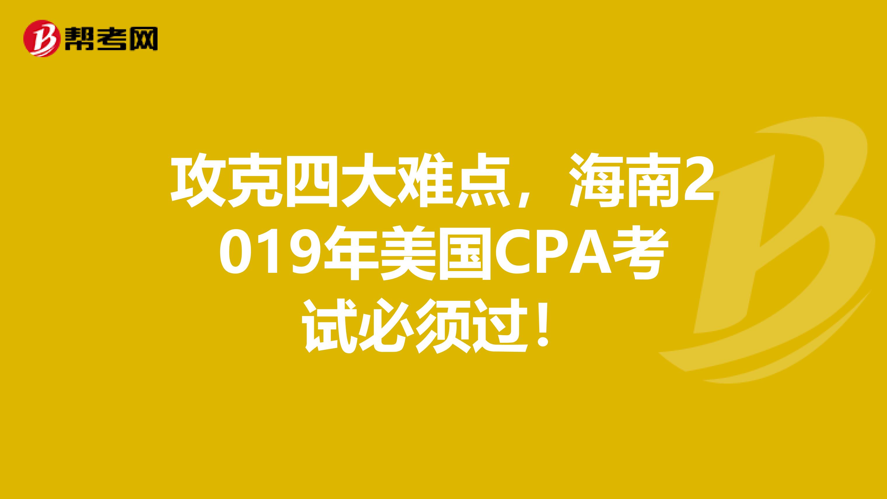 攻克四大难点，海南2019年美国CPA考试必须过！