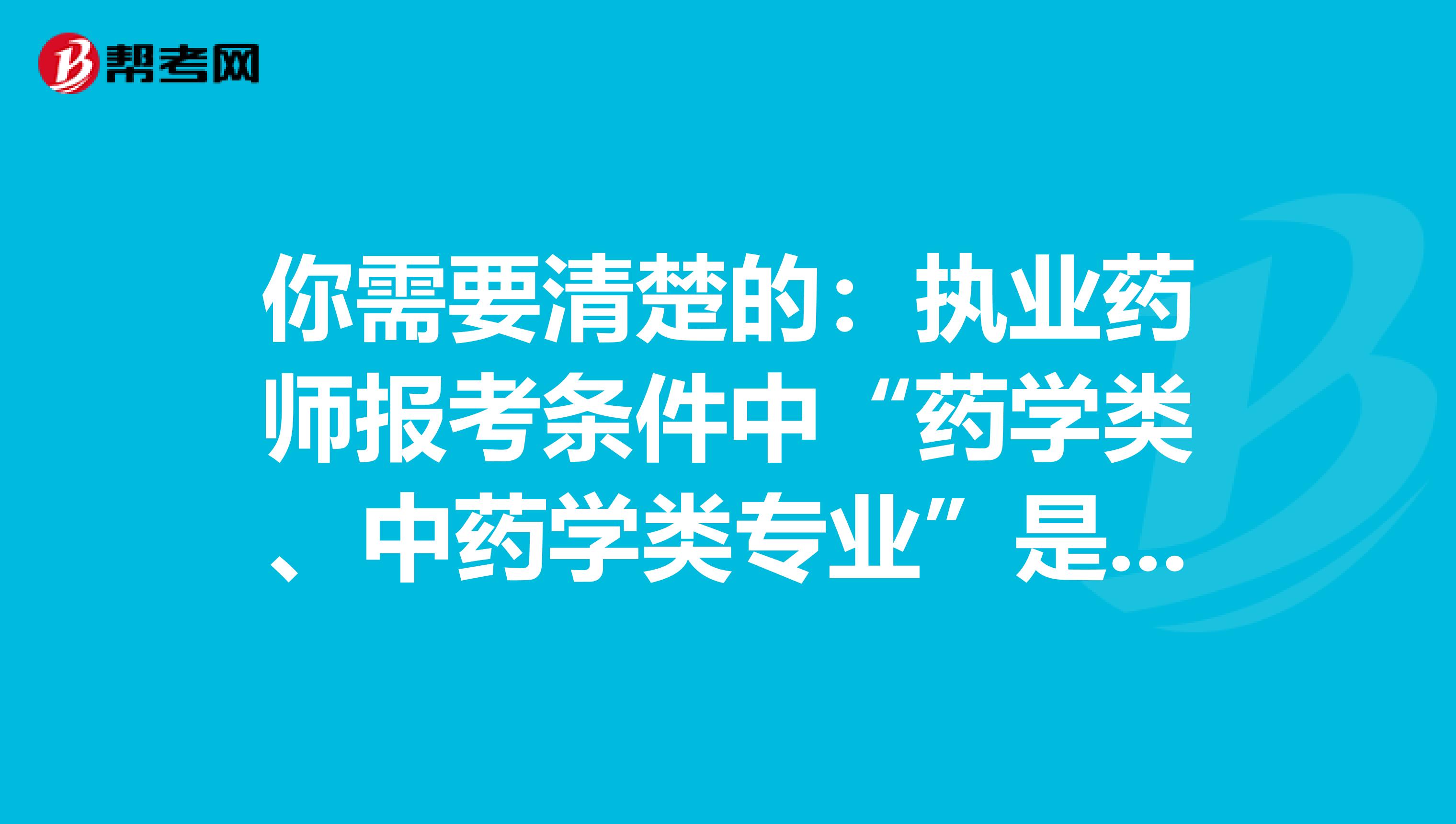 你需要清楚的：执业药师报考条件中“药学类、中药学类专业”是如何界定的？