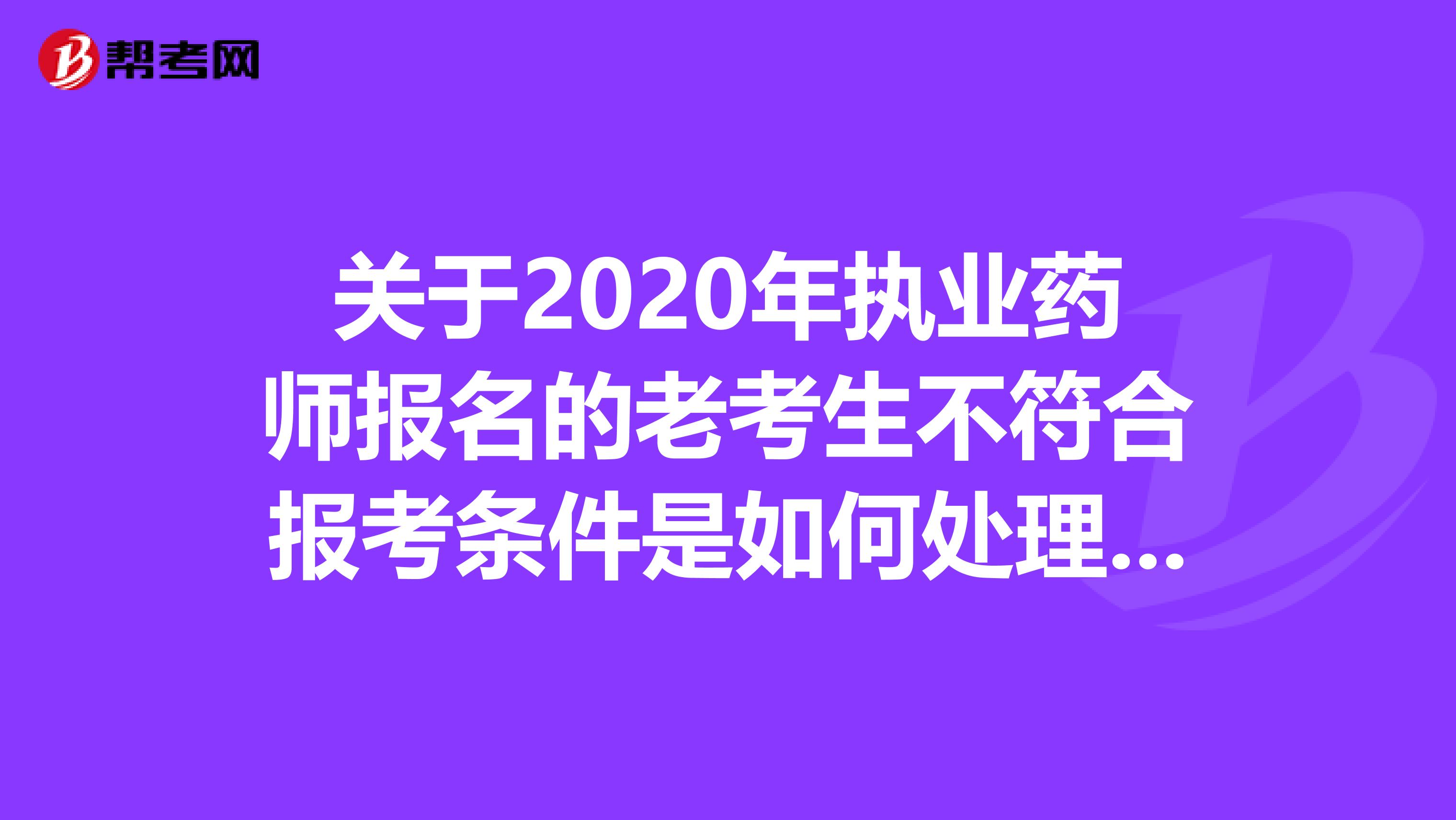 关于2020年执业药师报名的老考生不符合报考条件是如何处理的，一起来看！