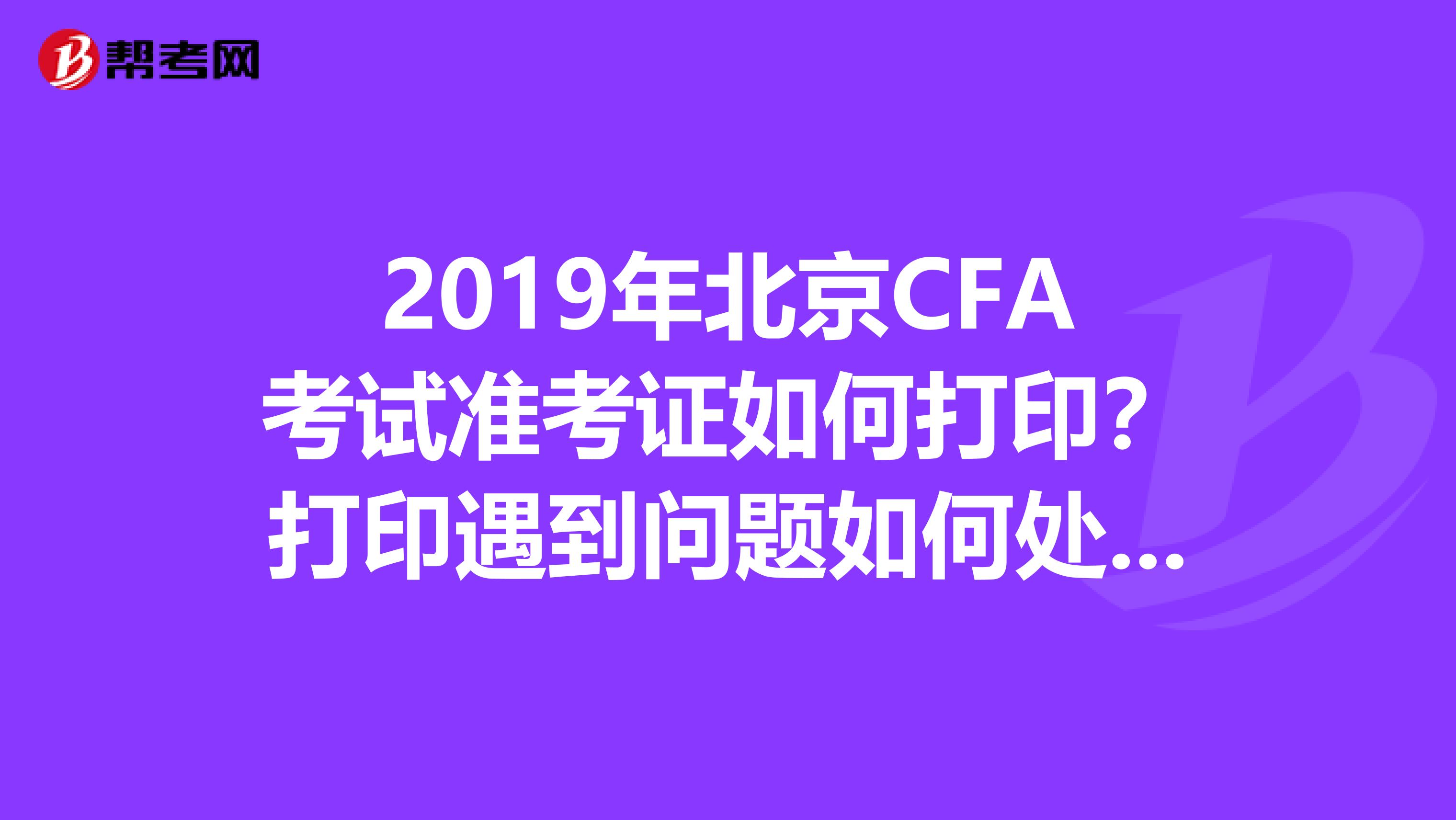 2019年北京CFA考试准考证如何打印？打印遇到问题如何处理？