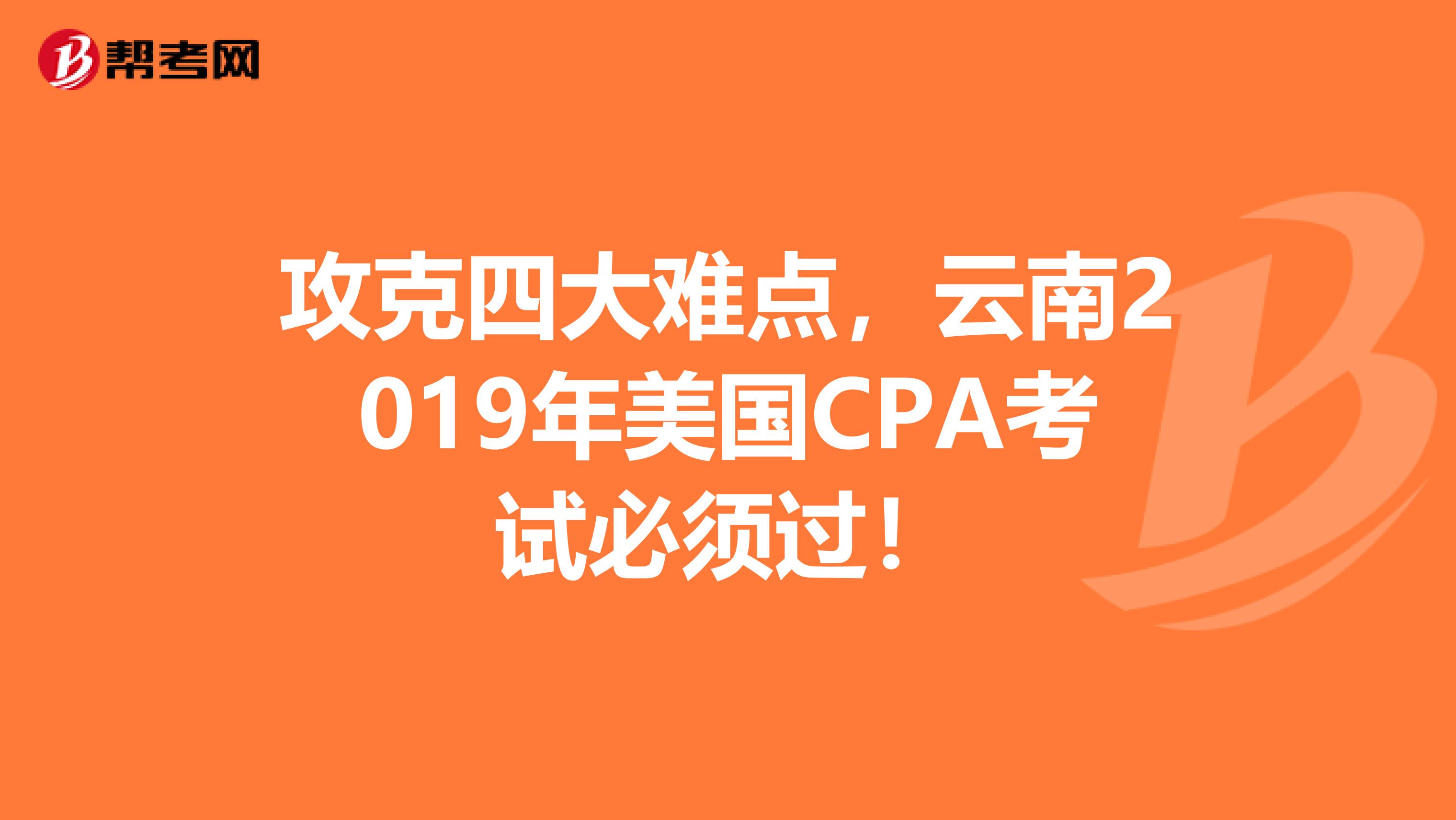 攻克四大难点，云南2019年美国CPA考试必须过！