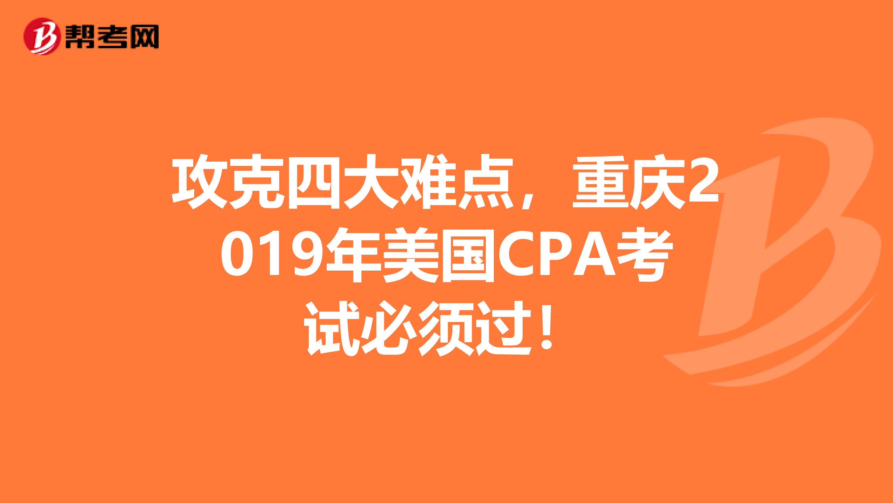 攻克四大难点，重庆2019年美国CPA考试必须过！