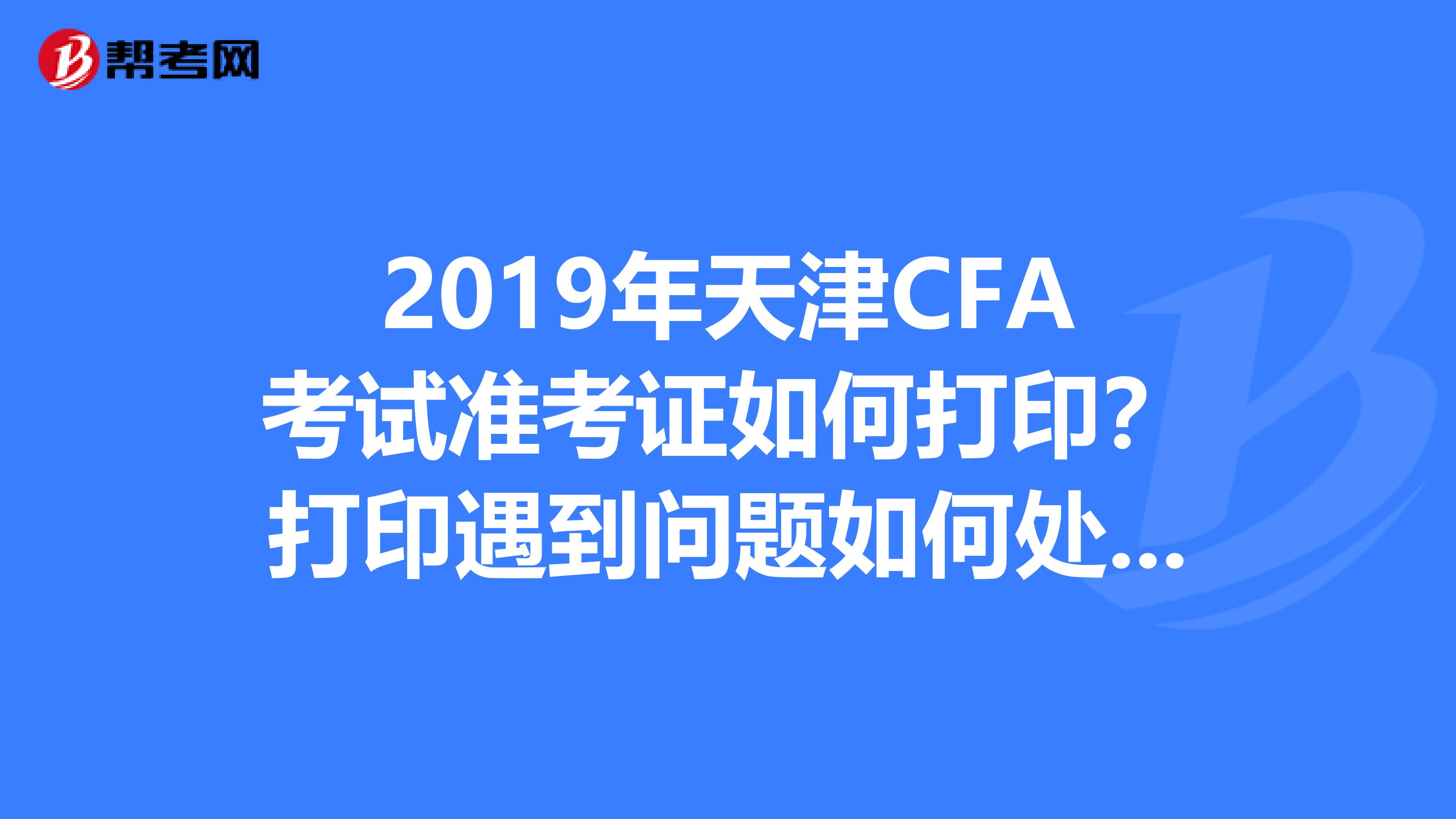 2019年天津CFA考试准考证如何打印？打印遇到问题如何处理？