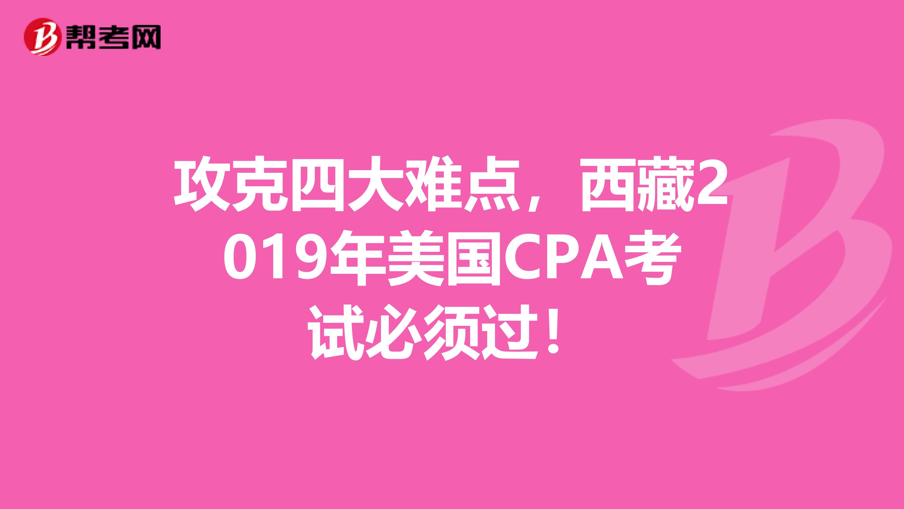 攻克四大难点，西藏2019年美国CPA考试必须过！