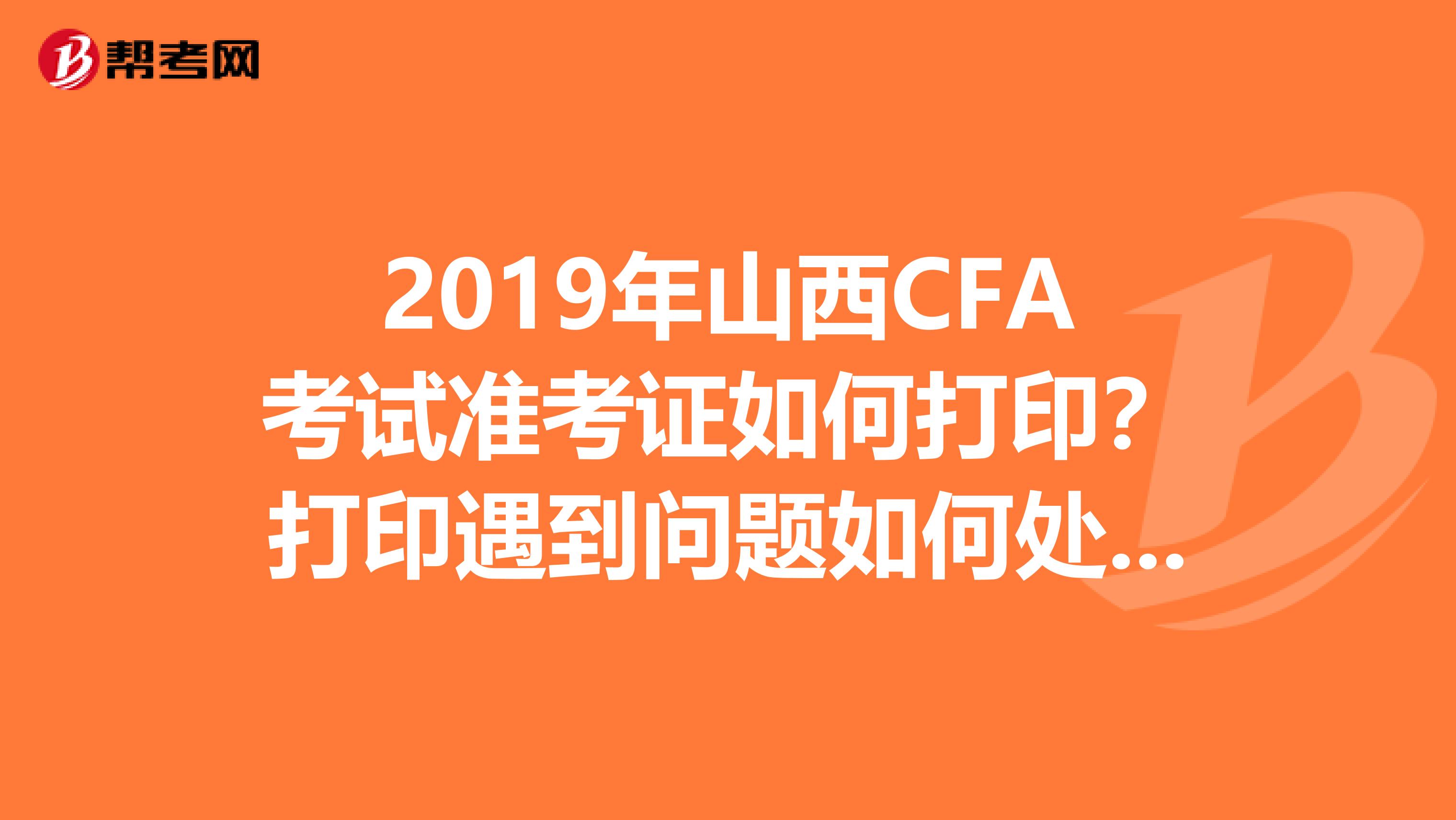 2019年山西CFA考试准考证如何打印？打印遇到问题如何处理？