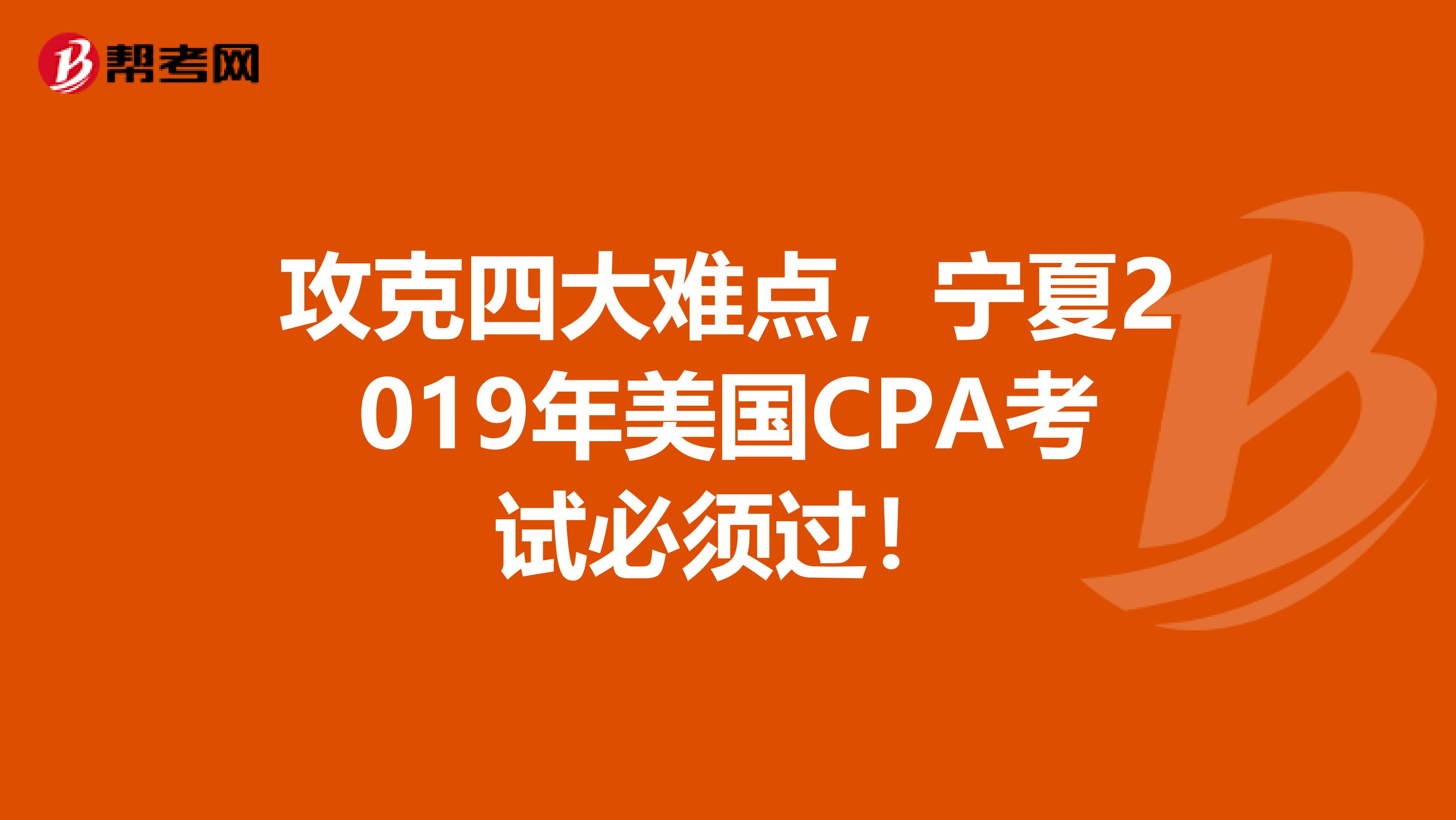 攻克四大难点，宁夏2019年美国CPA考试必须过！