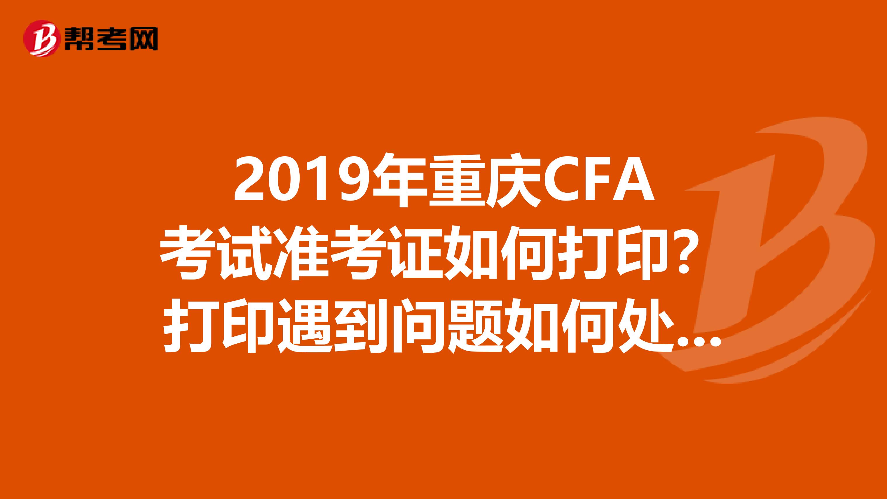 2019年重庆CFA考试准考证如何打印？打印遇到问题如何处理？