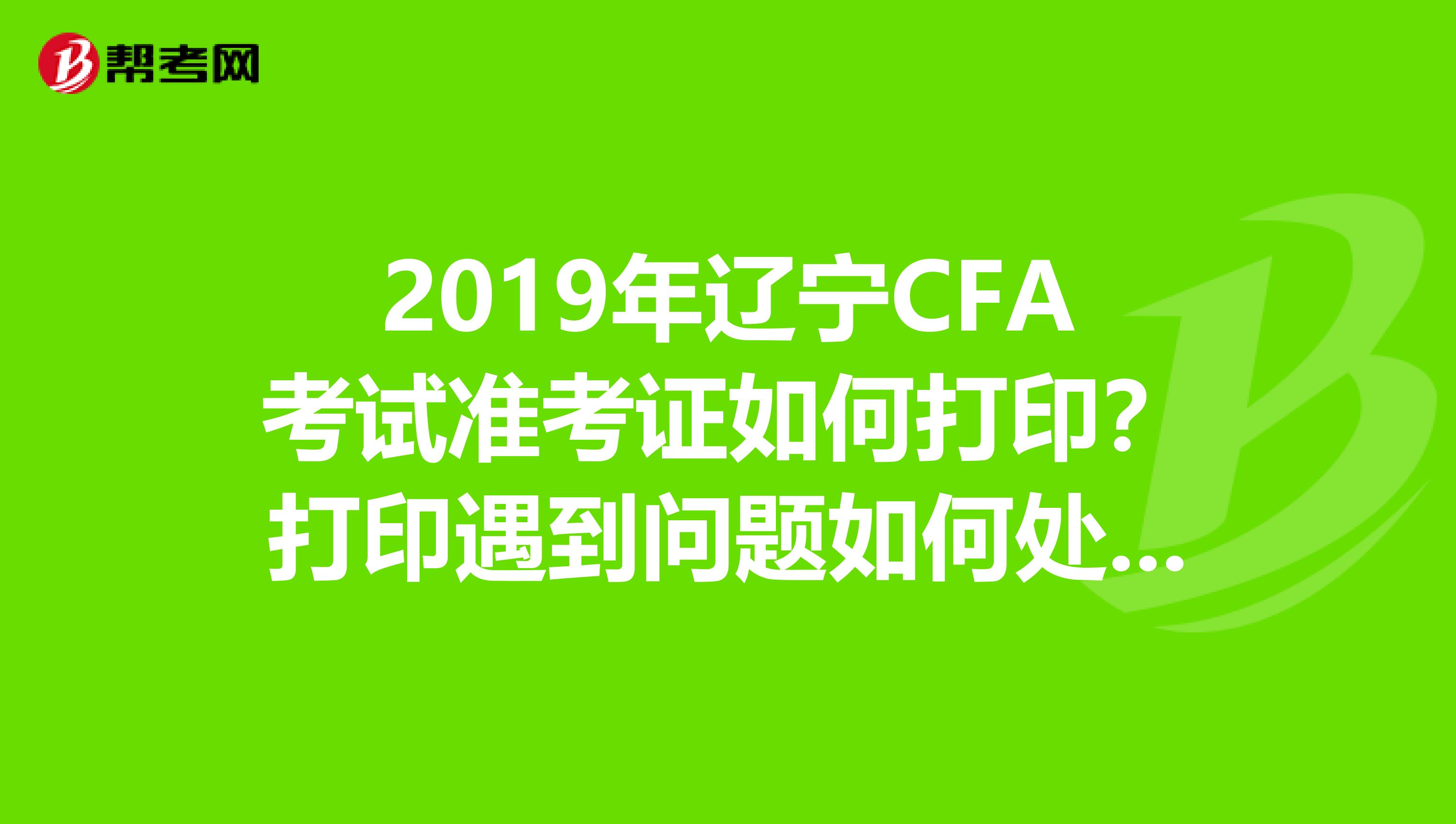 2019年辽宁CFA考试准考证如何打印？打印遇到问题如何处理？