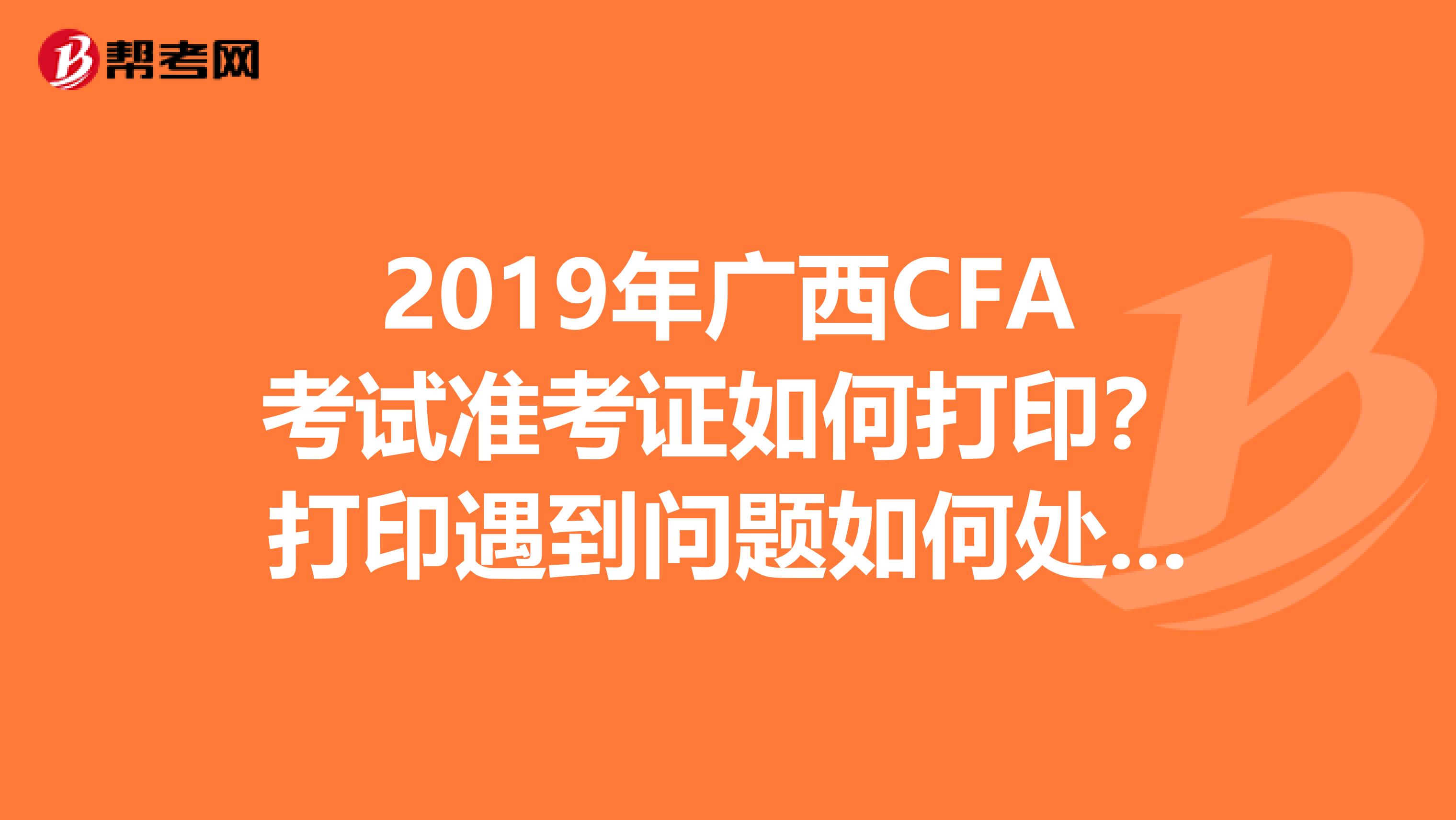 2019年廣西CFA考試準考證如何打??？打印遇到問題如何處理？