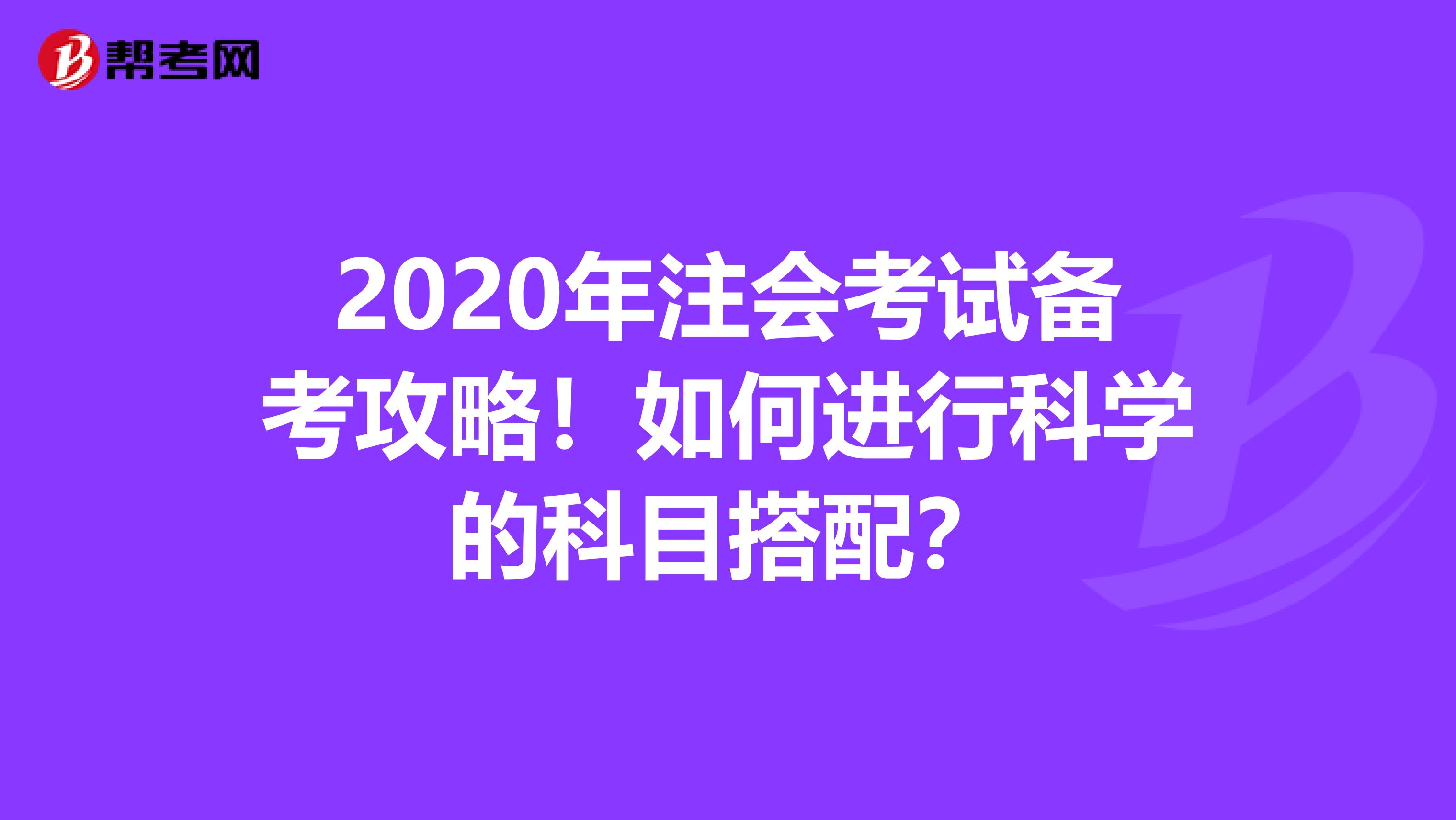 2020年注会考试备考攻略！如何进行科学的科目搭配？