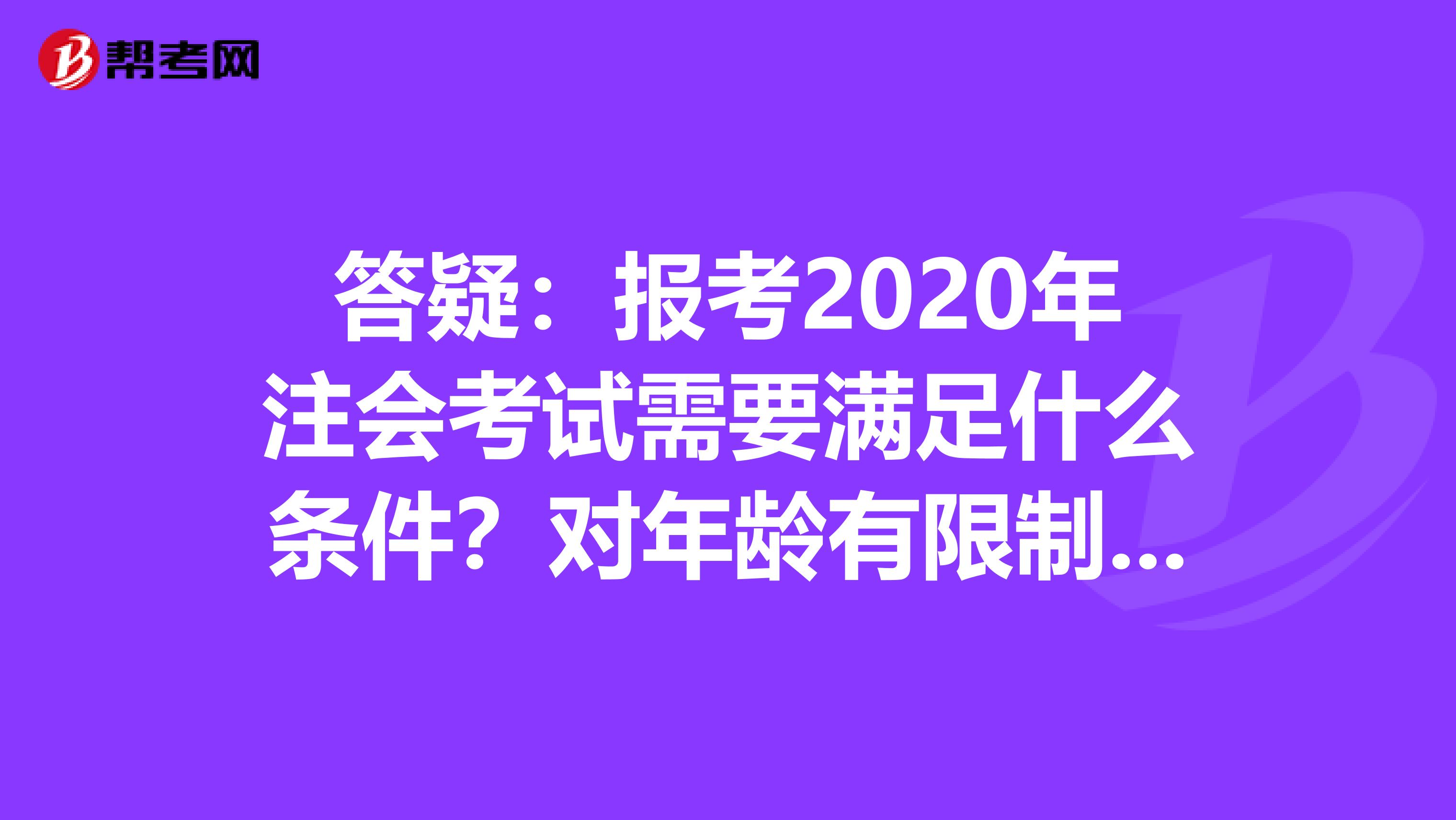 答疑：报考2020年注会考试需要满足什么条件？对年龄有限制吗？