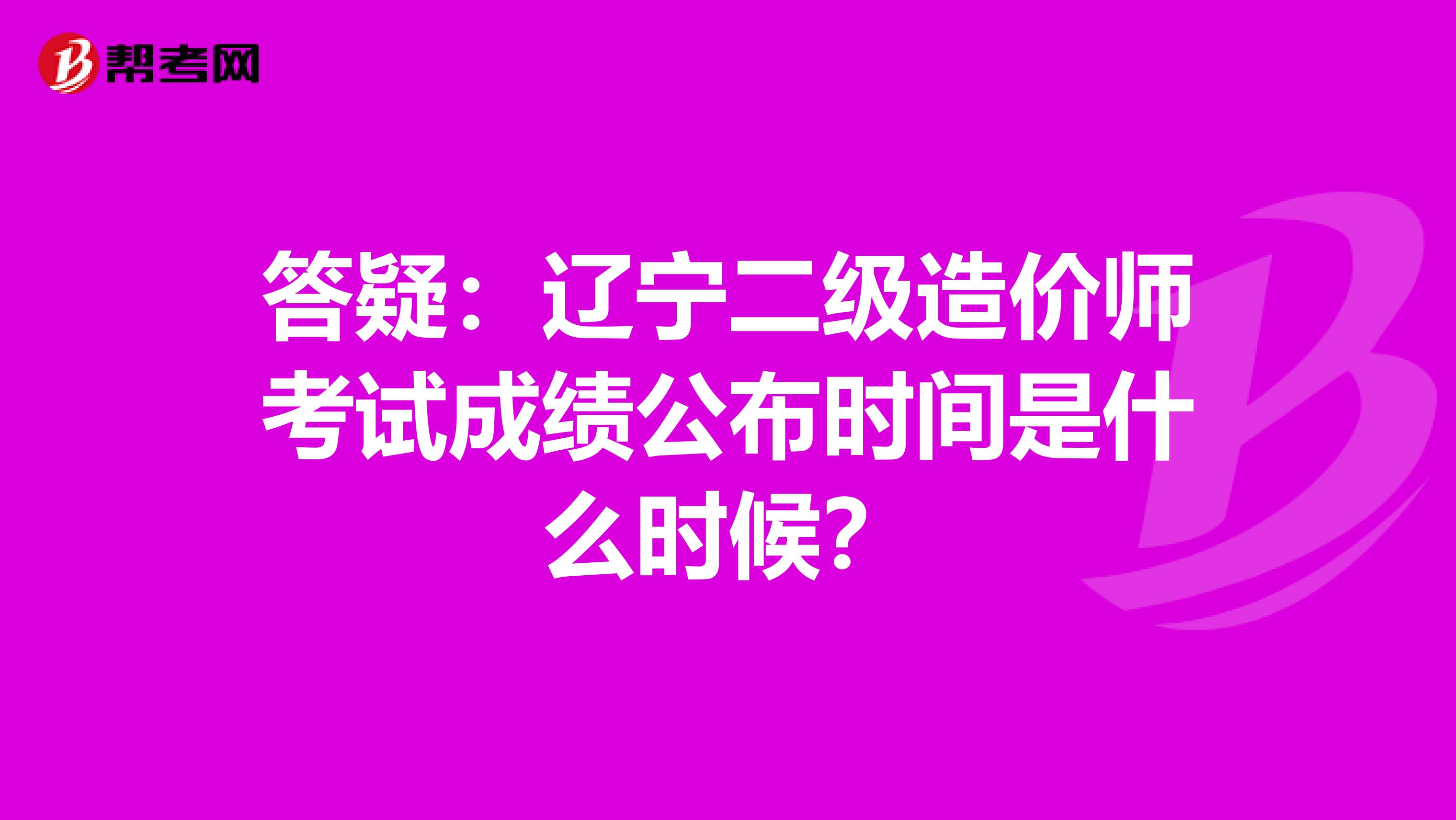 答疑：辽宁二级造价师考试成绩公布时间是什么时候？