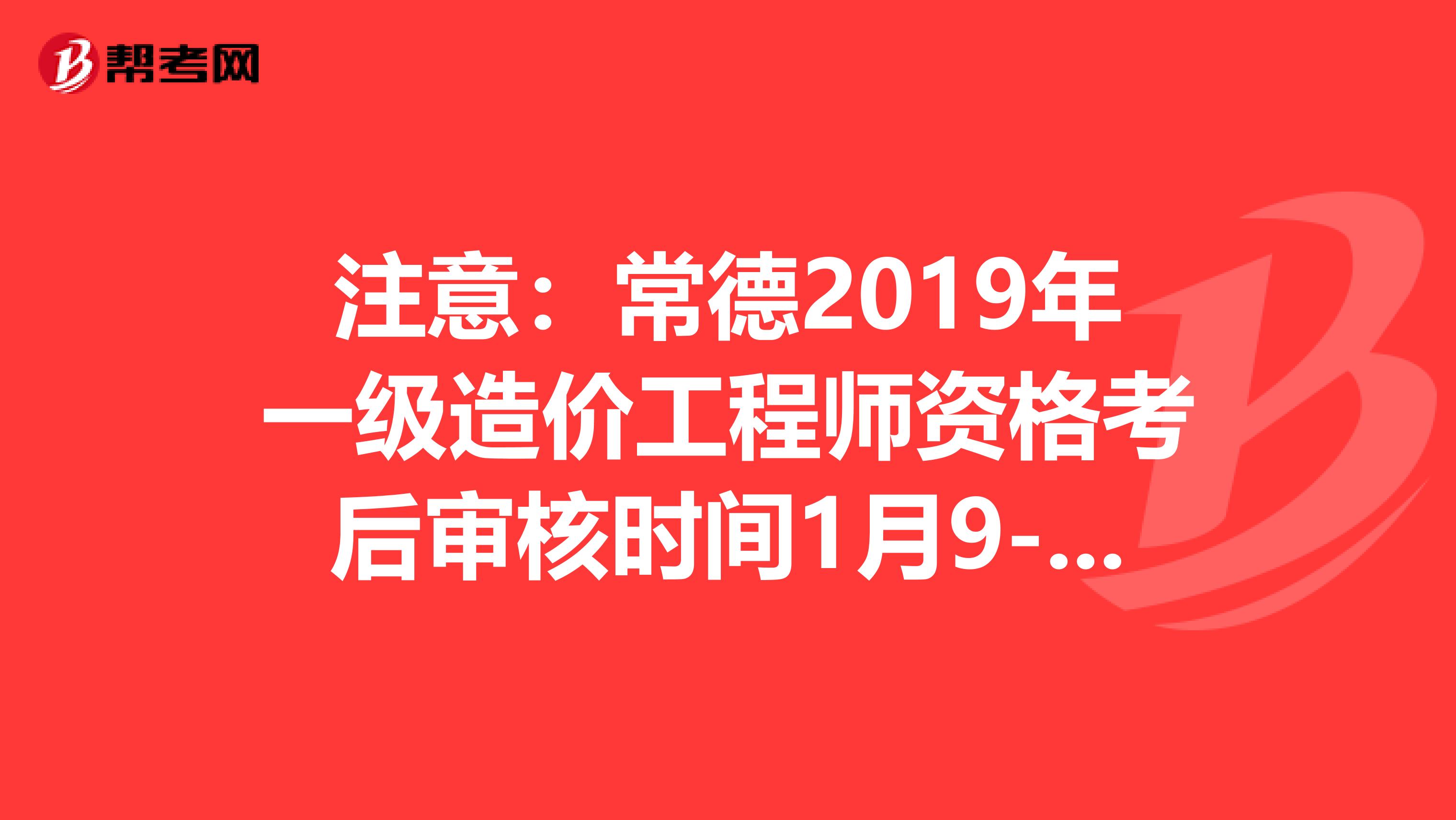 注意：常德2019年一级造价工程师资格考后审核时间1月9-10日